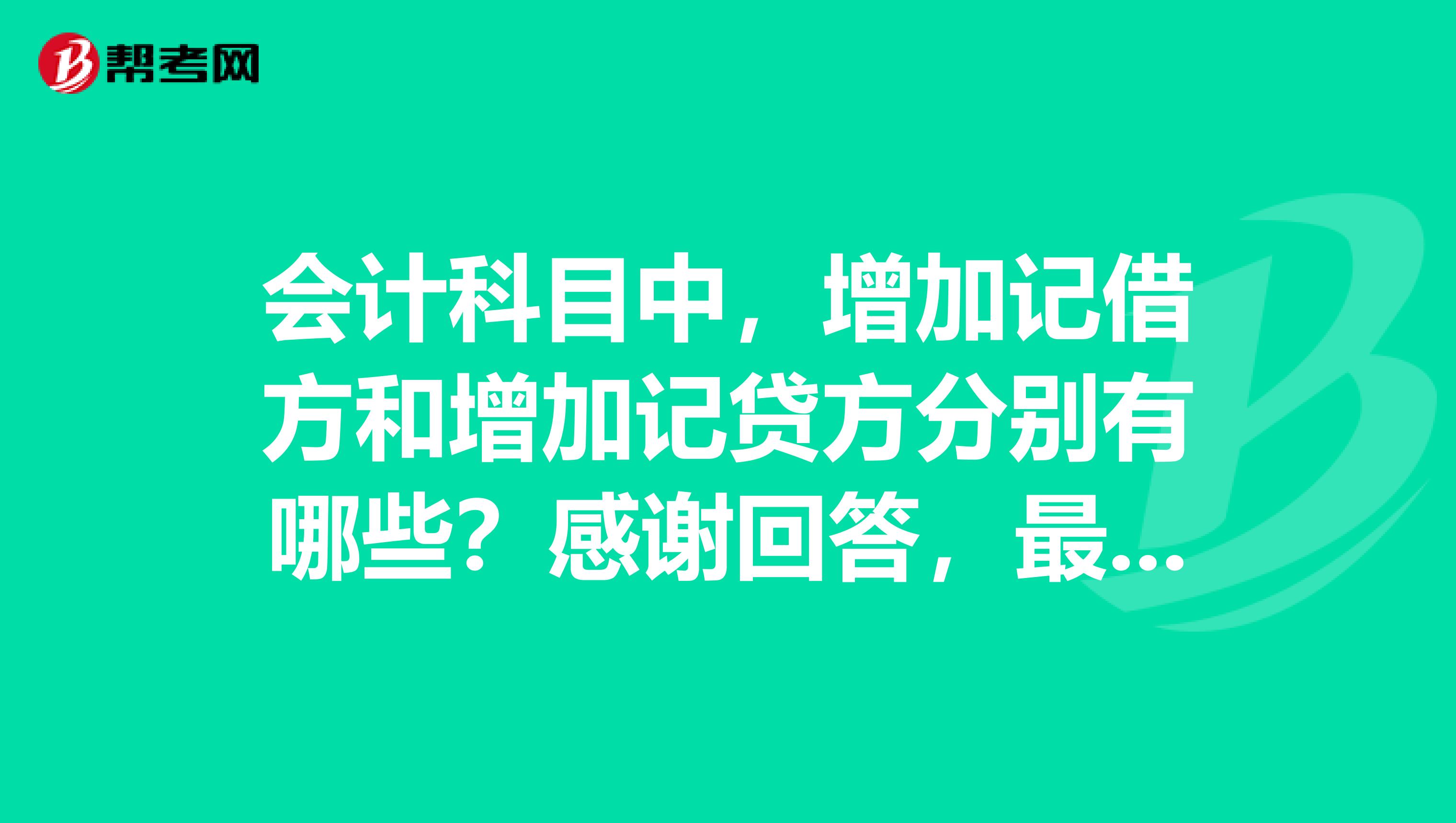 会计科目中,增加记借方和增加记贷方分别有哪些?感谢回答,最近备考初级会计考试中,头疼啊