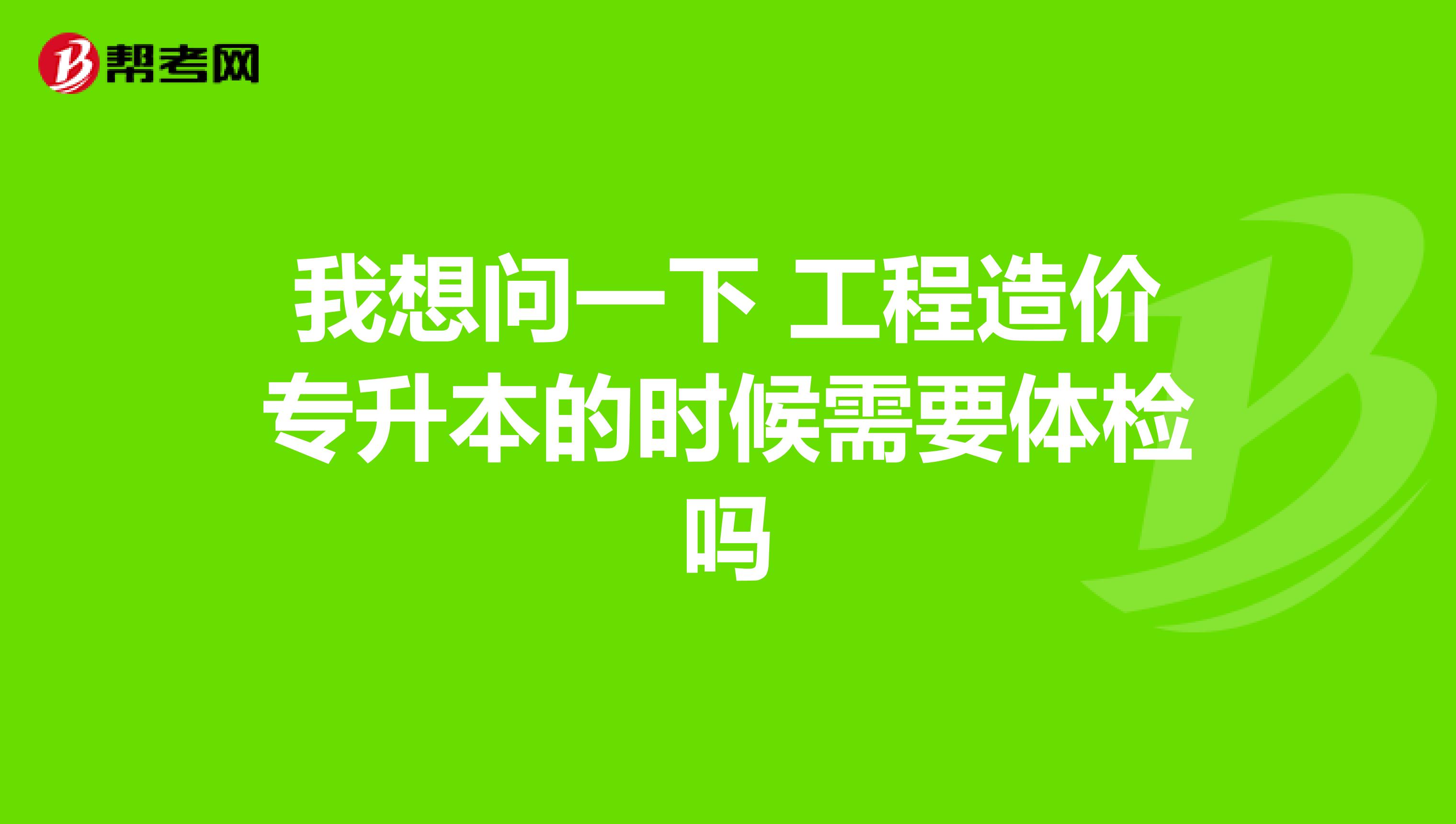 我想问一下 工程造价专升本的时候需要体检吗