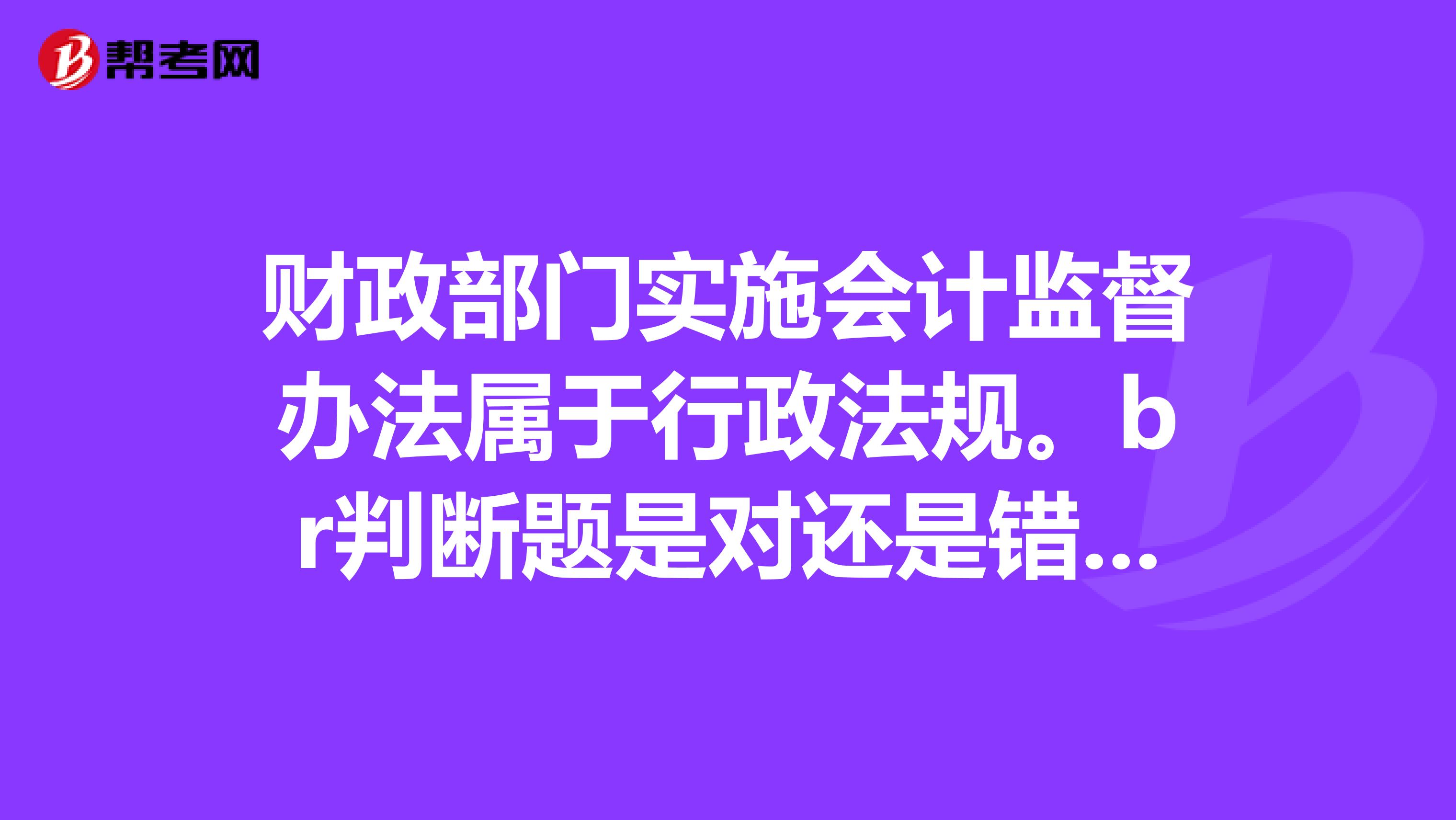 财政部门实施会计监督办法属于行政法规。br判断题是对还是错谢谢了
