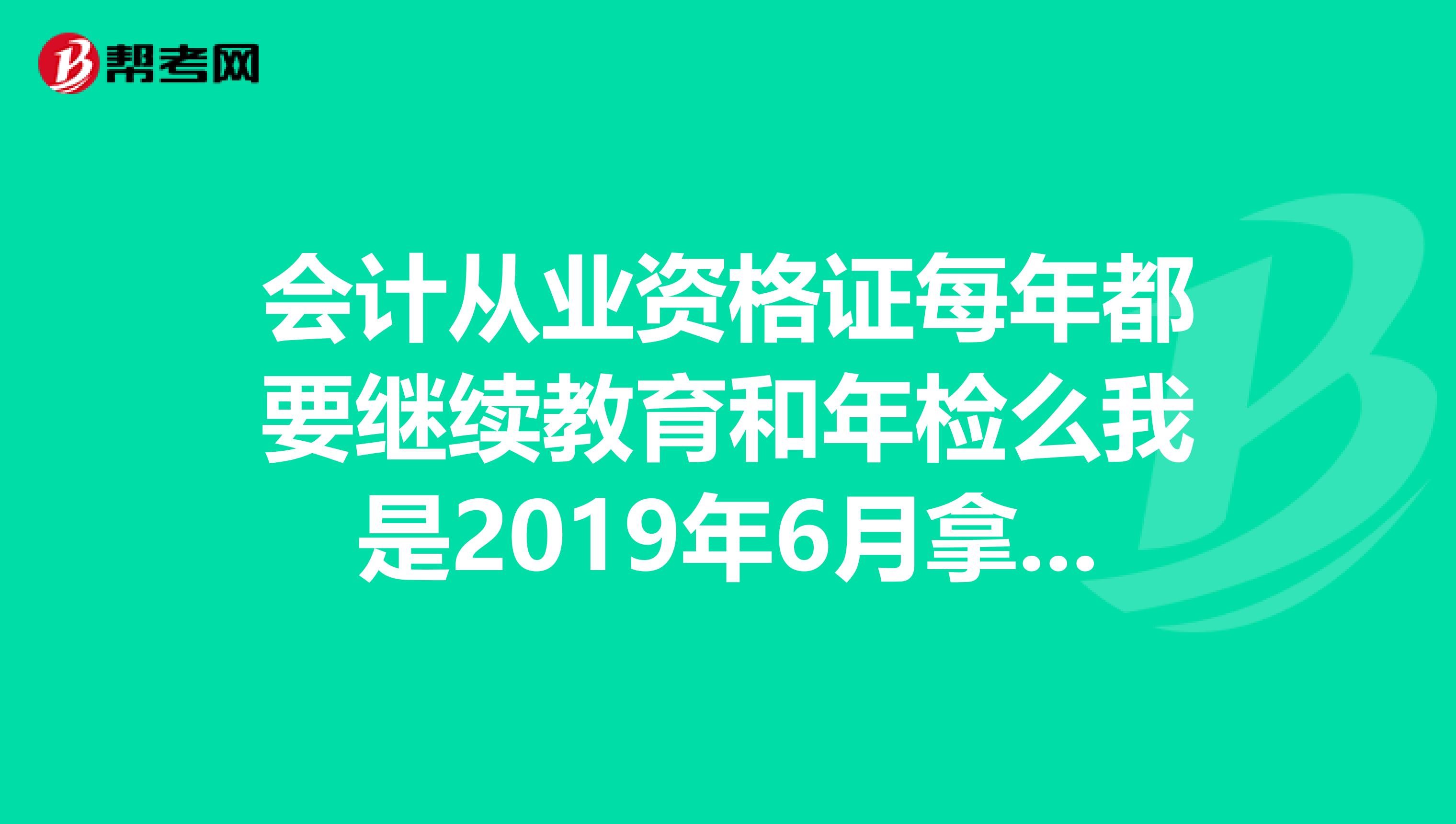 会计从业资格证每年都要继续教育和年检么我是2019年6月拿到的从业资格证,