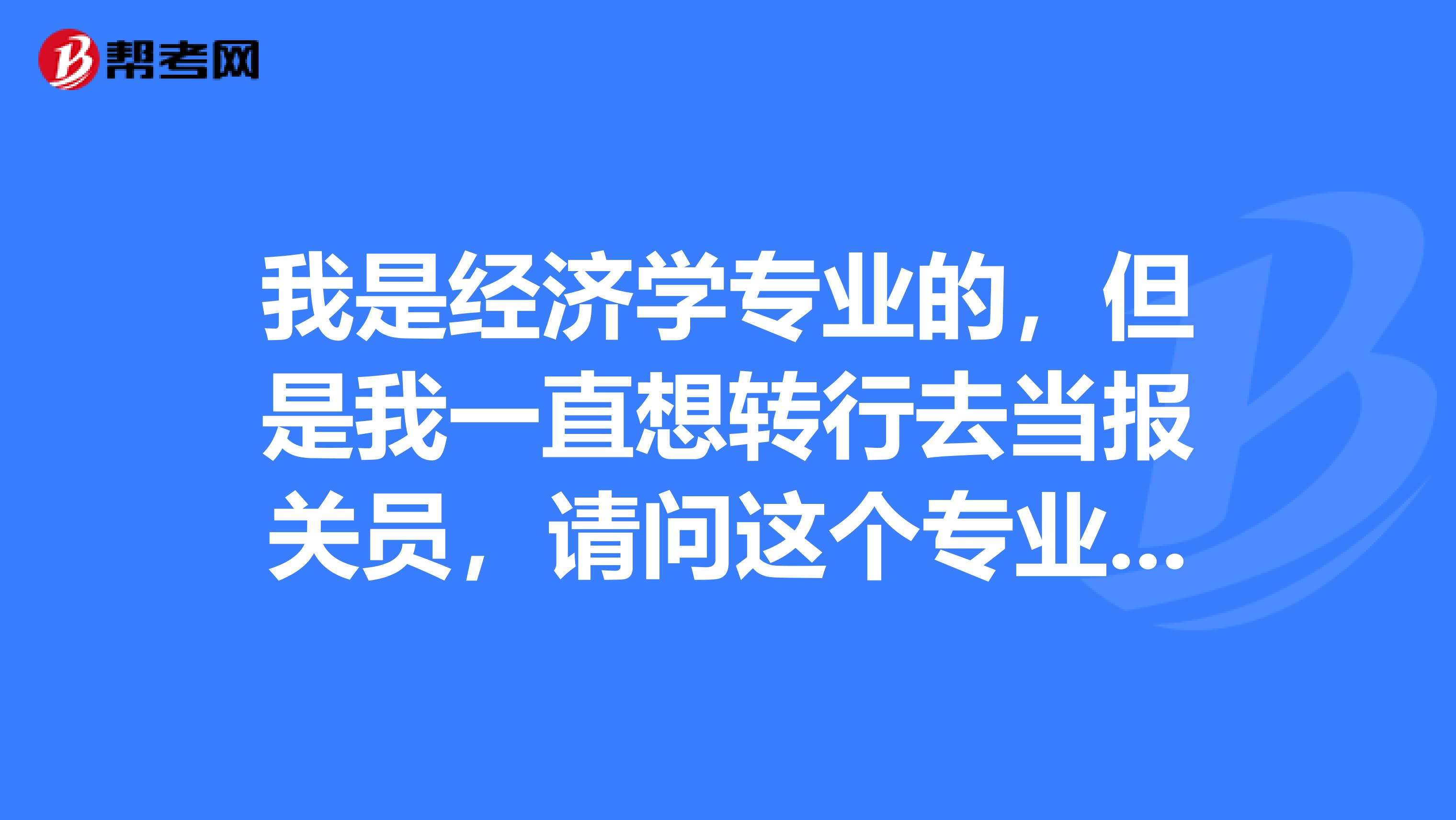 我是经济学专业的，但是我一直想转行去当报关员，请问这个专业好不好找工作？