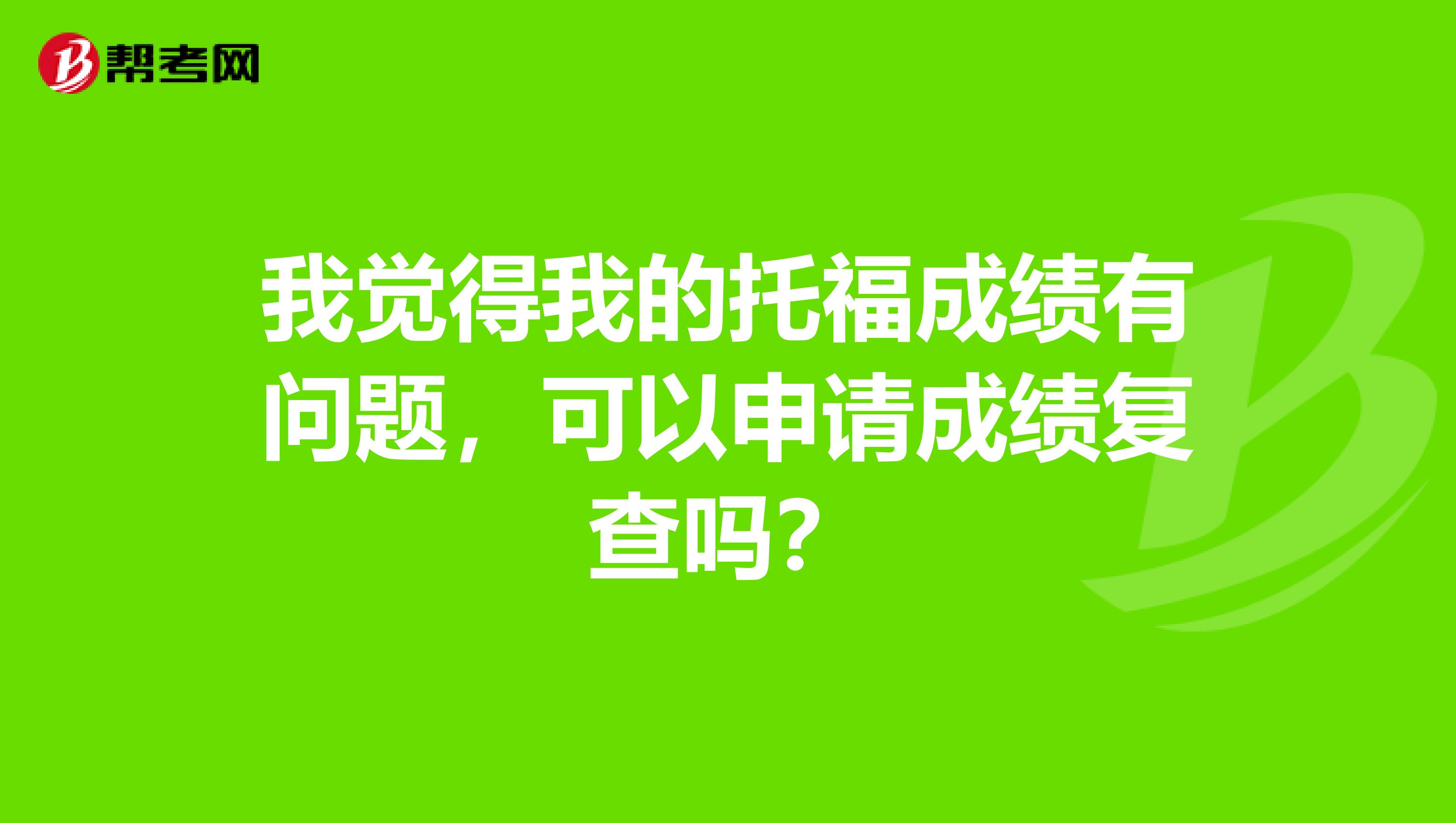 我觉得我的托福成绩有问题,可以申请成绩复查吗?