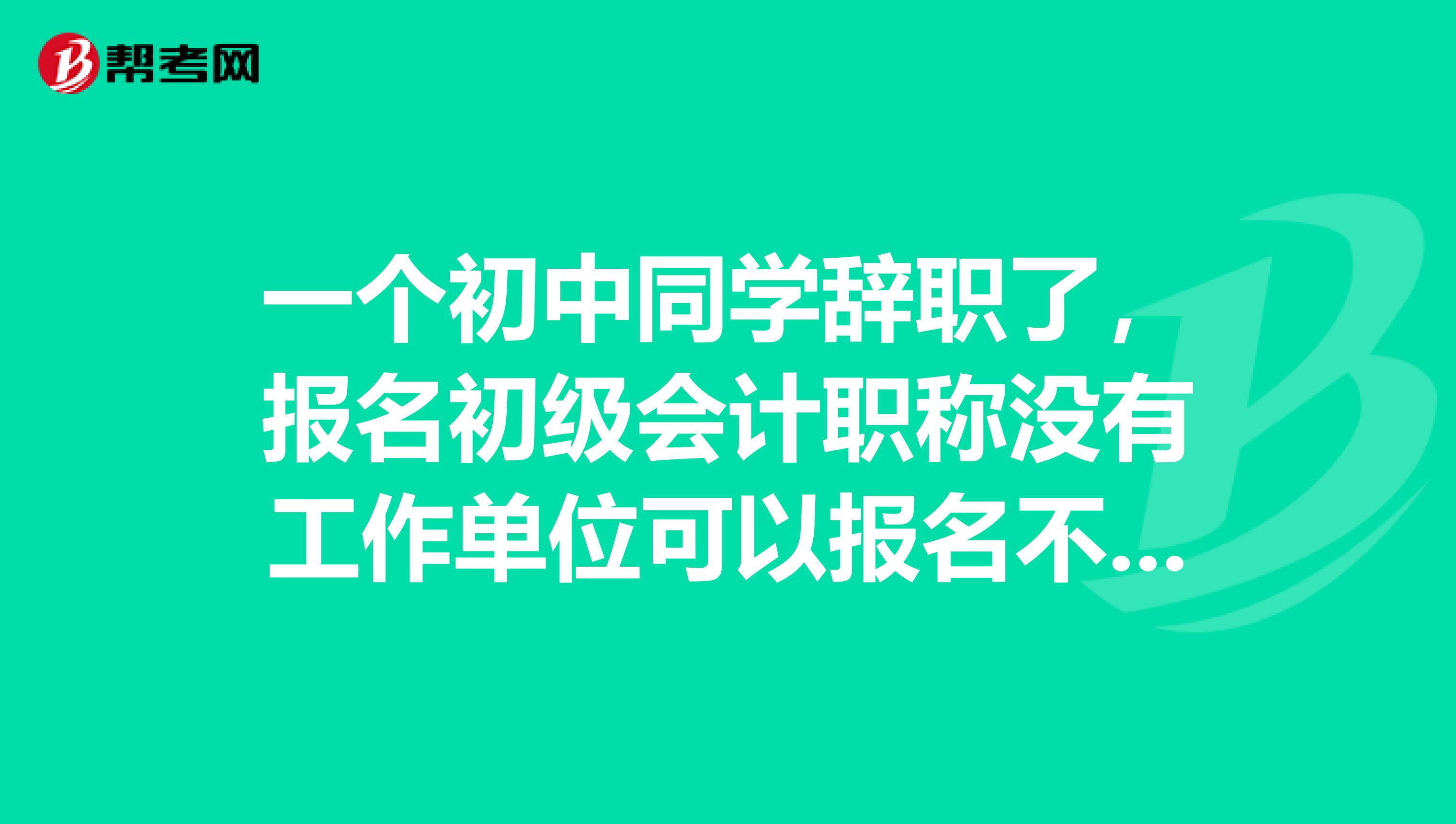 一个初中同学辞职了,报名初级会计职称没有工作单位可以报名不哦?