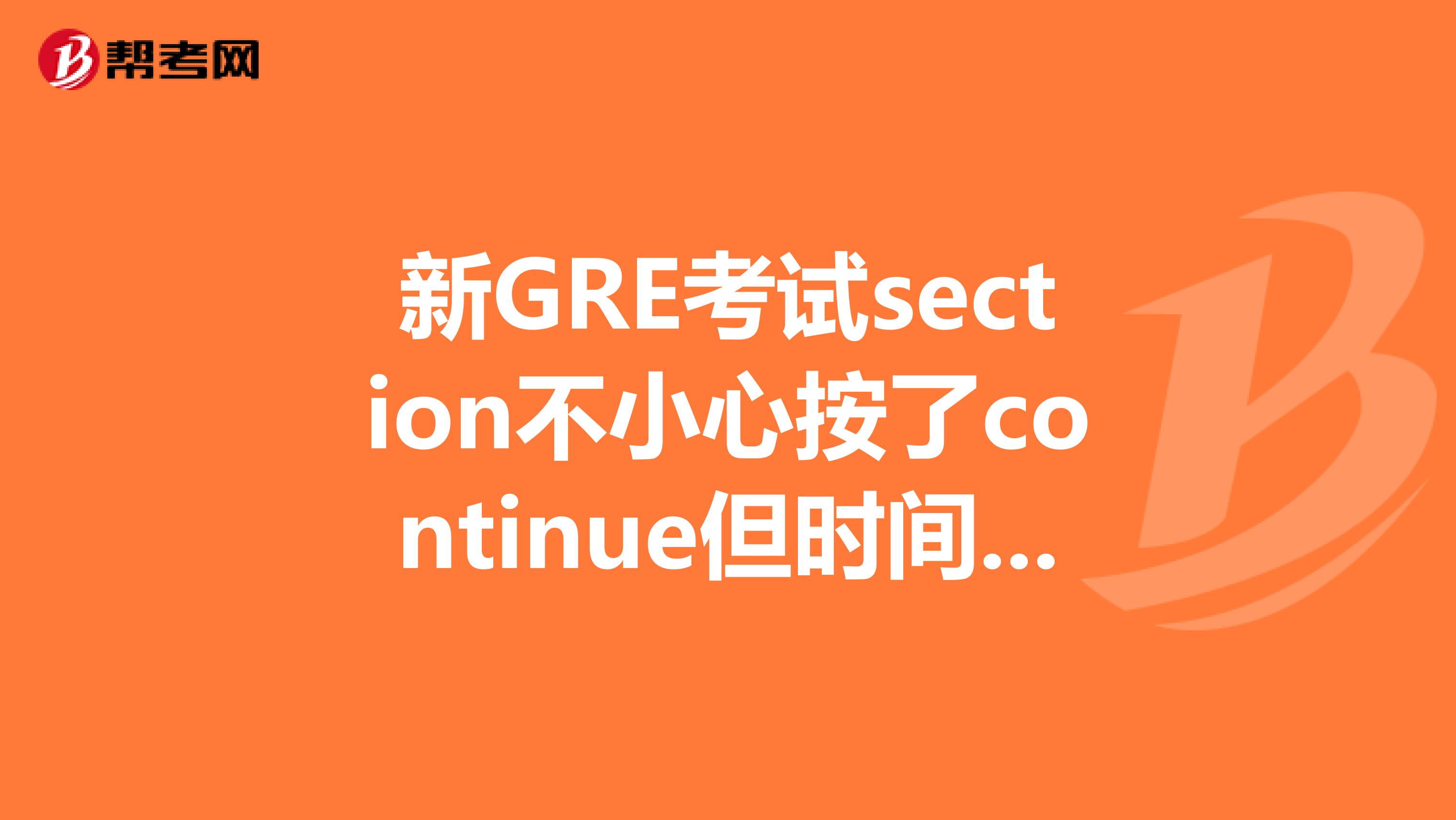 新GRE考试section不小心按了continue但时间没完,能否回头？