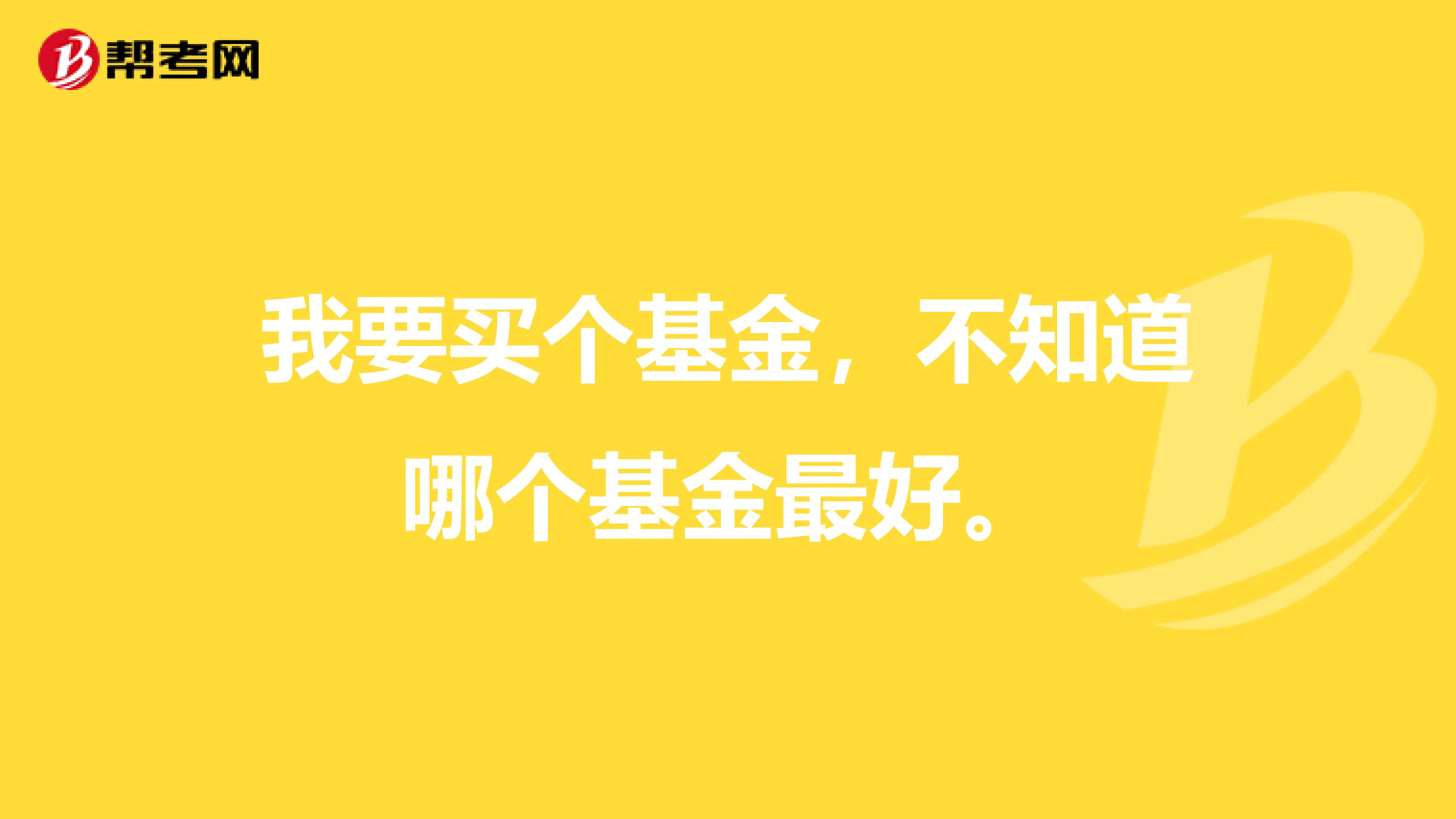 我要买个基金，不知道哪个基金最好。