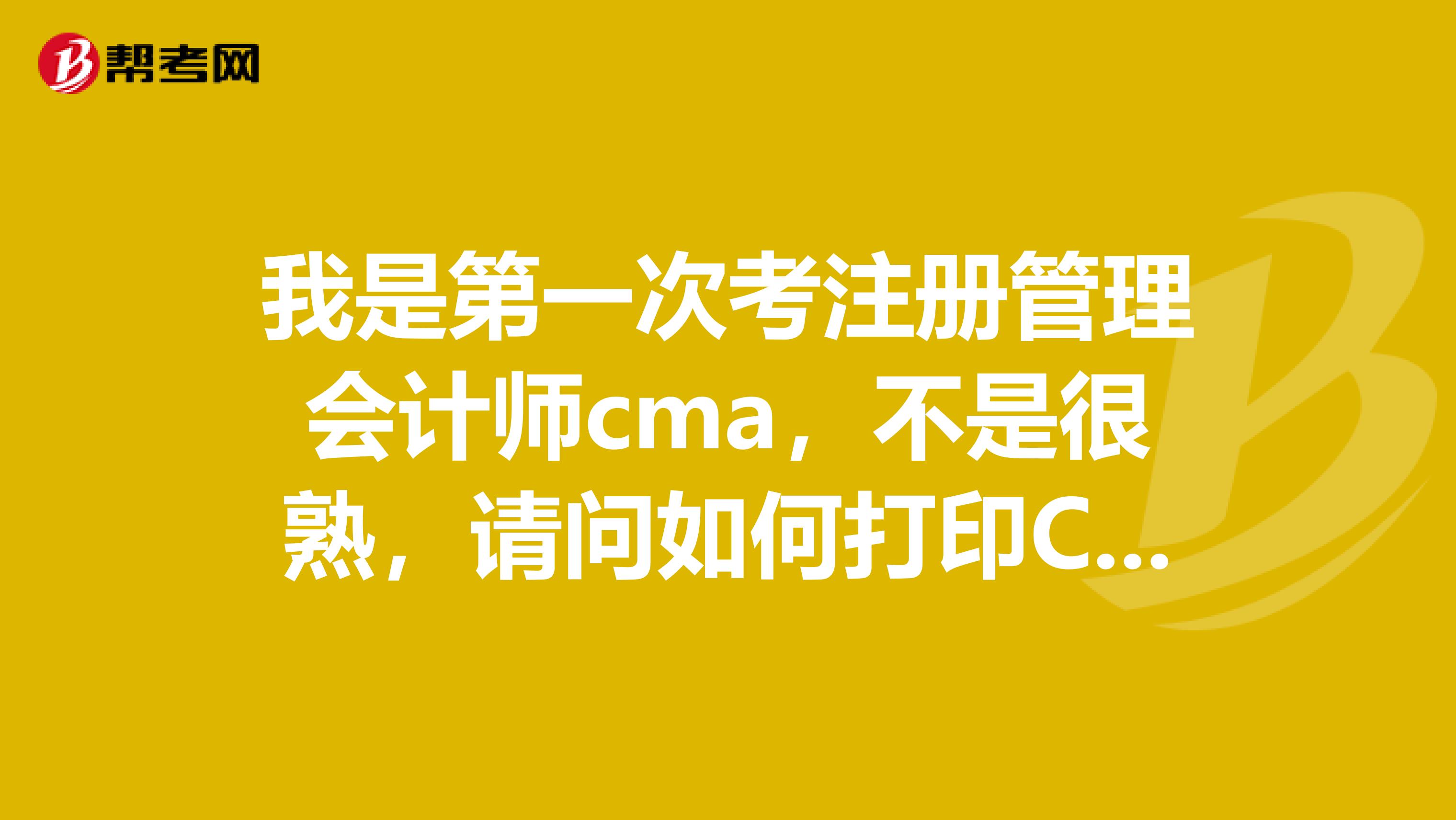 我是第一次考注冊管理會計師cma，不是很熟，請問如何打印CMA準考證？