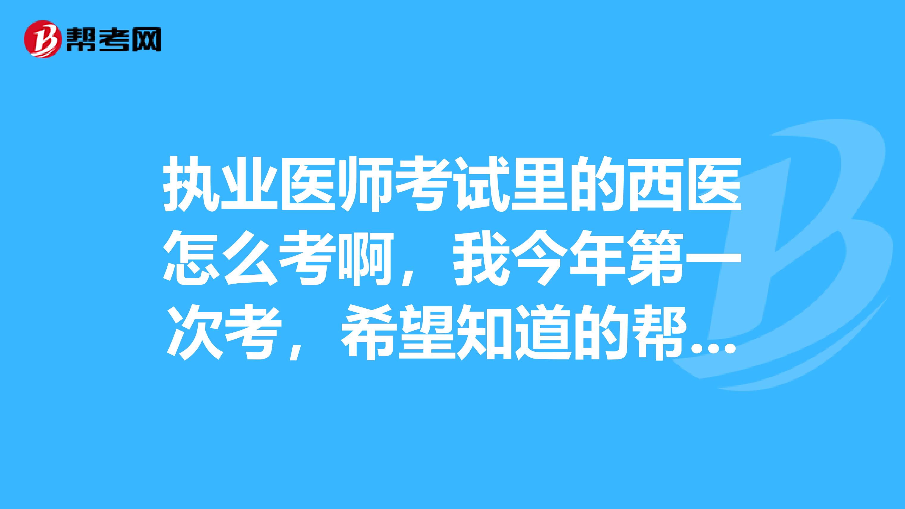 执业医师考试里的西医怎么考啊，我今年第一次考，希望知道的帮帮忙？谢谢