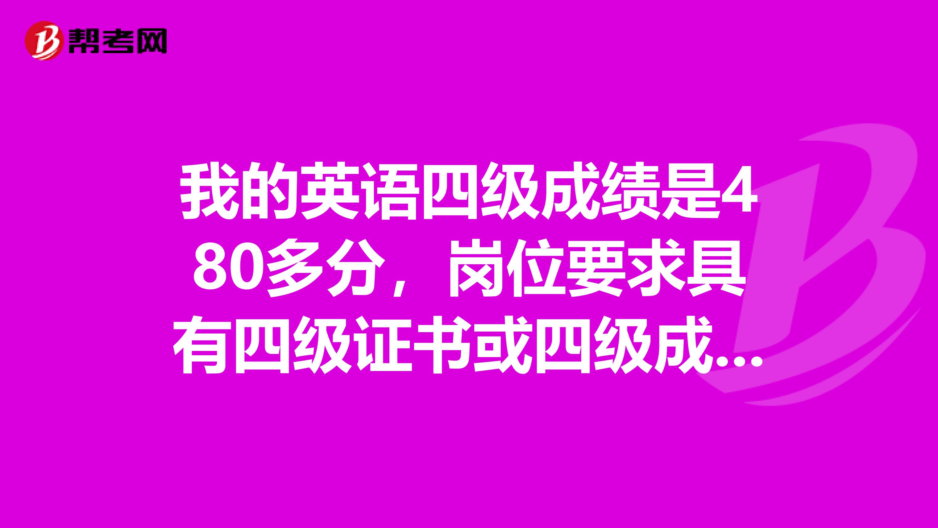 我的英语四级成绩是480多分,岗位要求具有四级证书或四级成绩425分以上,但是我的四级证书已经丢失,而且我忘记了我具体成绩是480几分,该怎么办呢