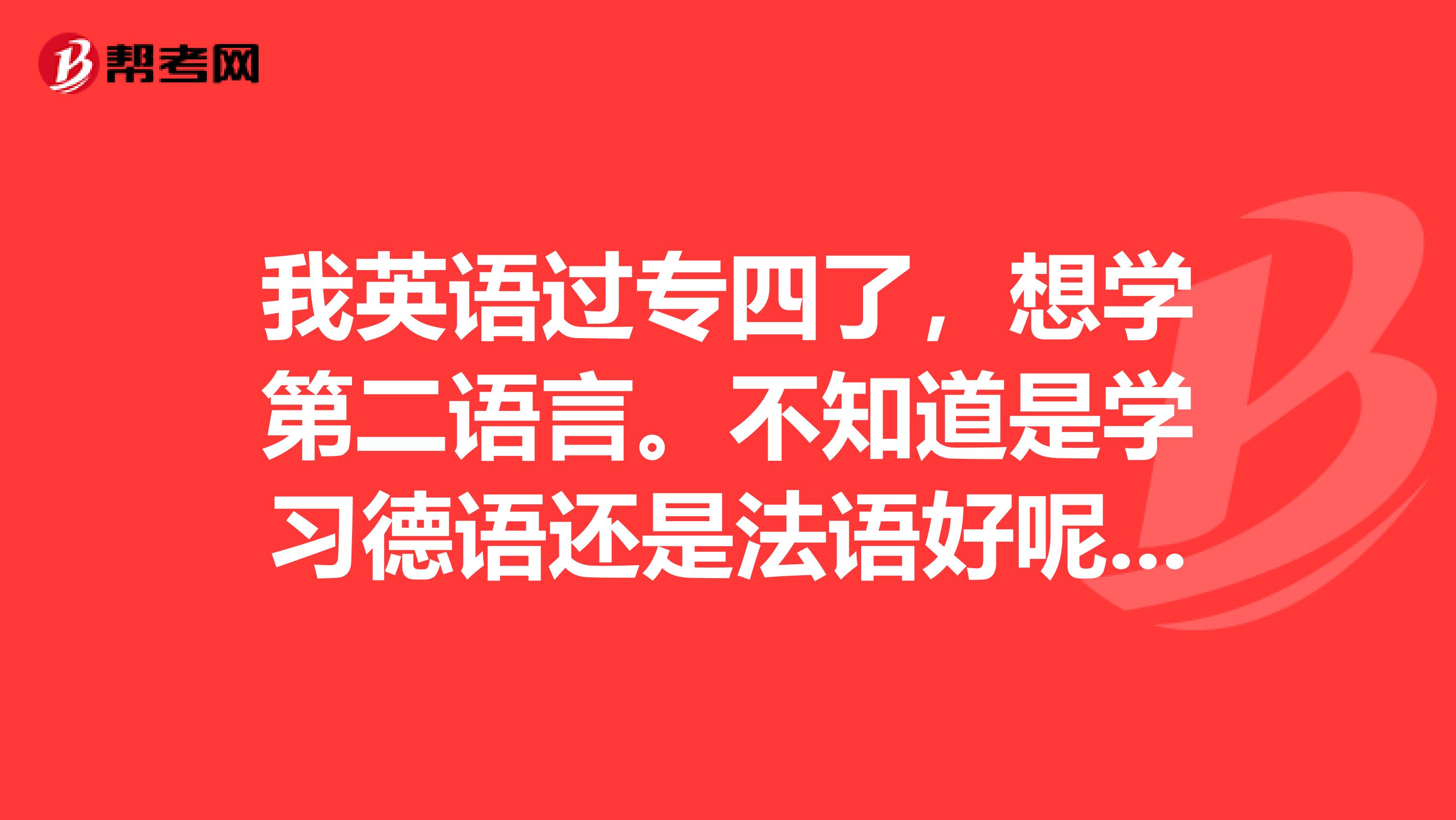 我英语过专四了，想学第二语言。不知道是学习德语还是法语好呢。最主要的是学习哪个更有乐趣。