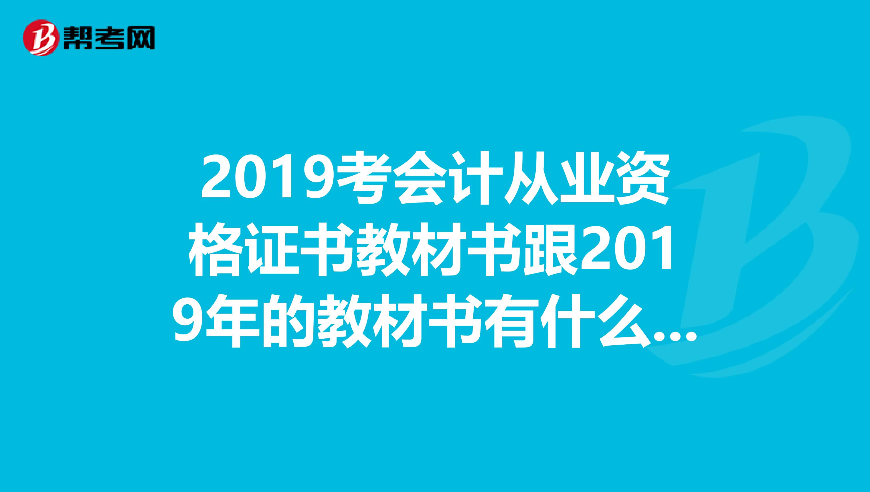 2019考会计从业资格证书教材书跟2019年的教材书有什么地方改动?