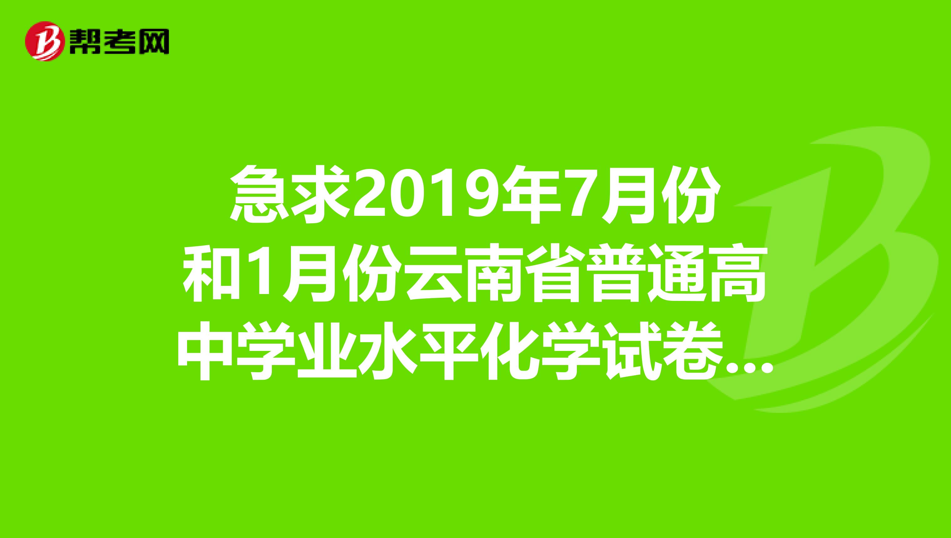 急求2019年7月份和1月份云南省普通高中学业水平化学试卷的答案