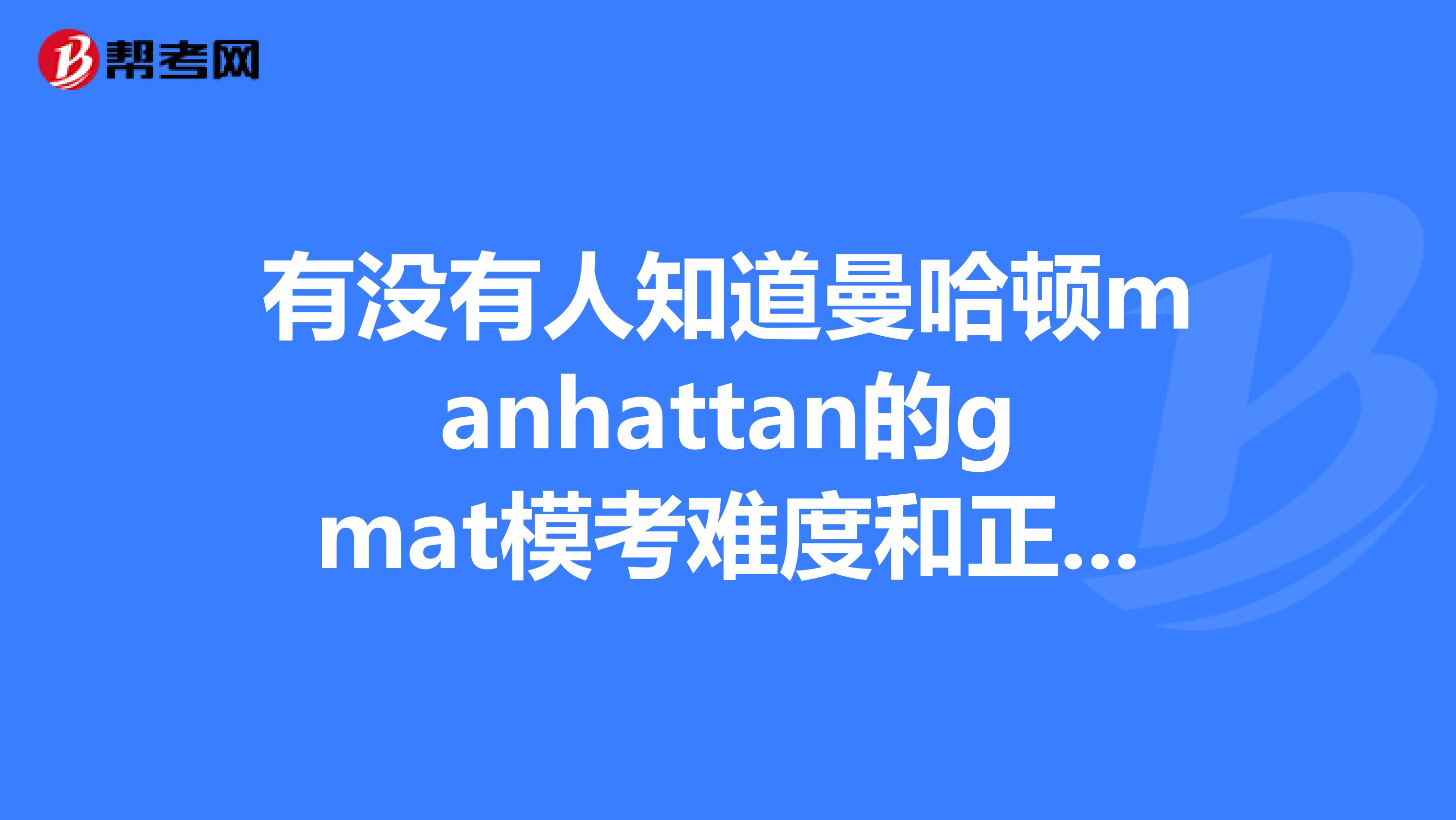 有没有人知道曼哈顿manhattan的gmat模考难度和正式考试比起来怎么样?
