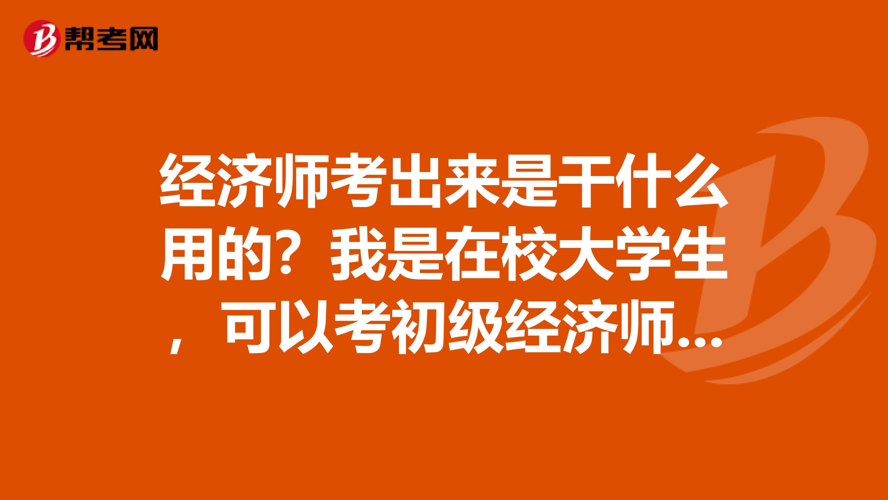 经济师考出来是干什么用的?我是在校大学生,可以考初级经济师吗?考出之后对我今后就业是不是会有帮助?