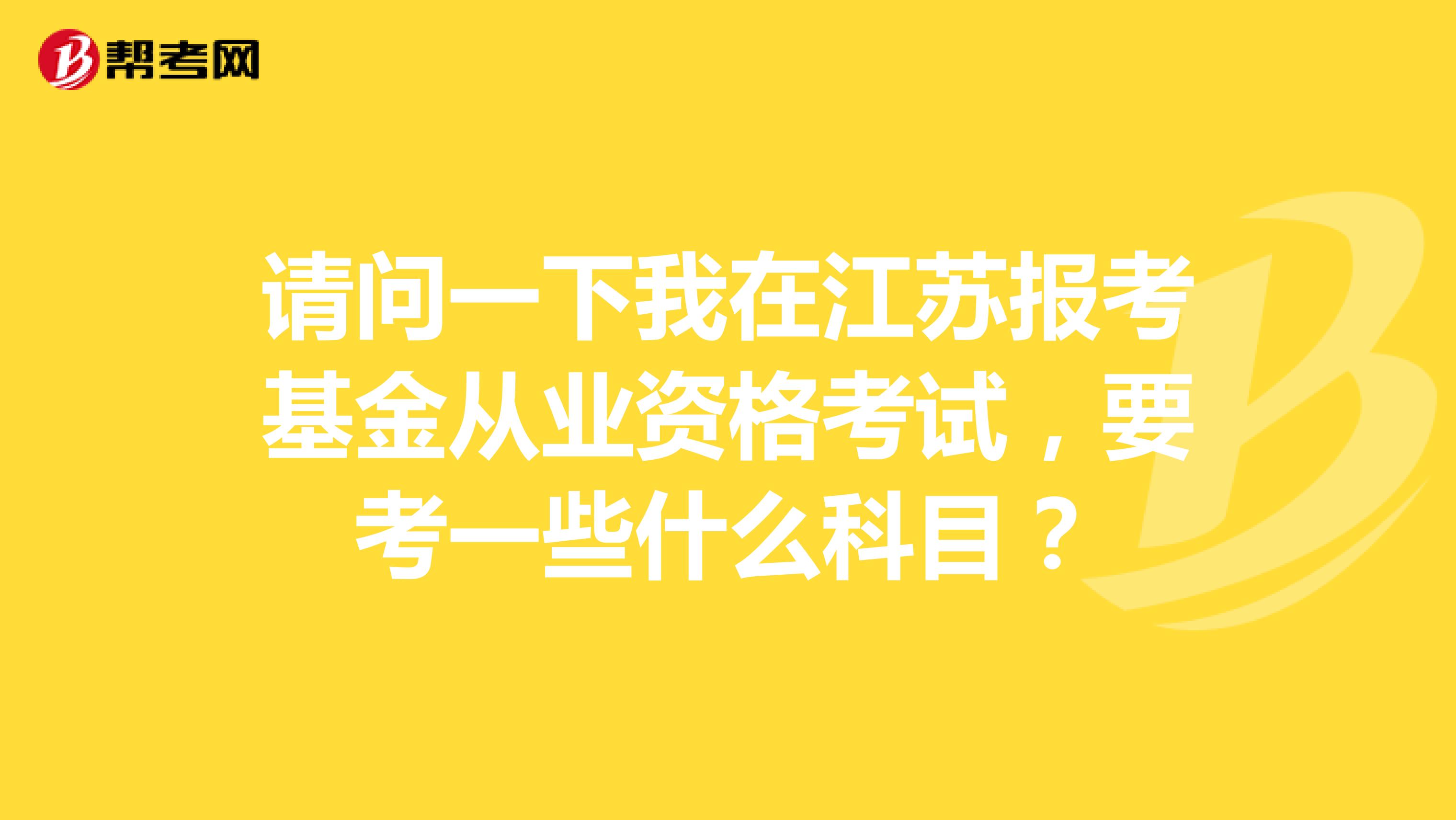 請問一下我在江蘇報(bào)考基金從業(yè)資格考試，要考一些什么科目？