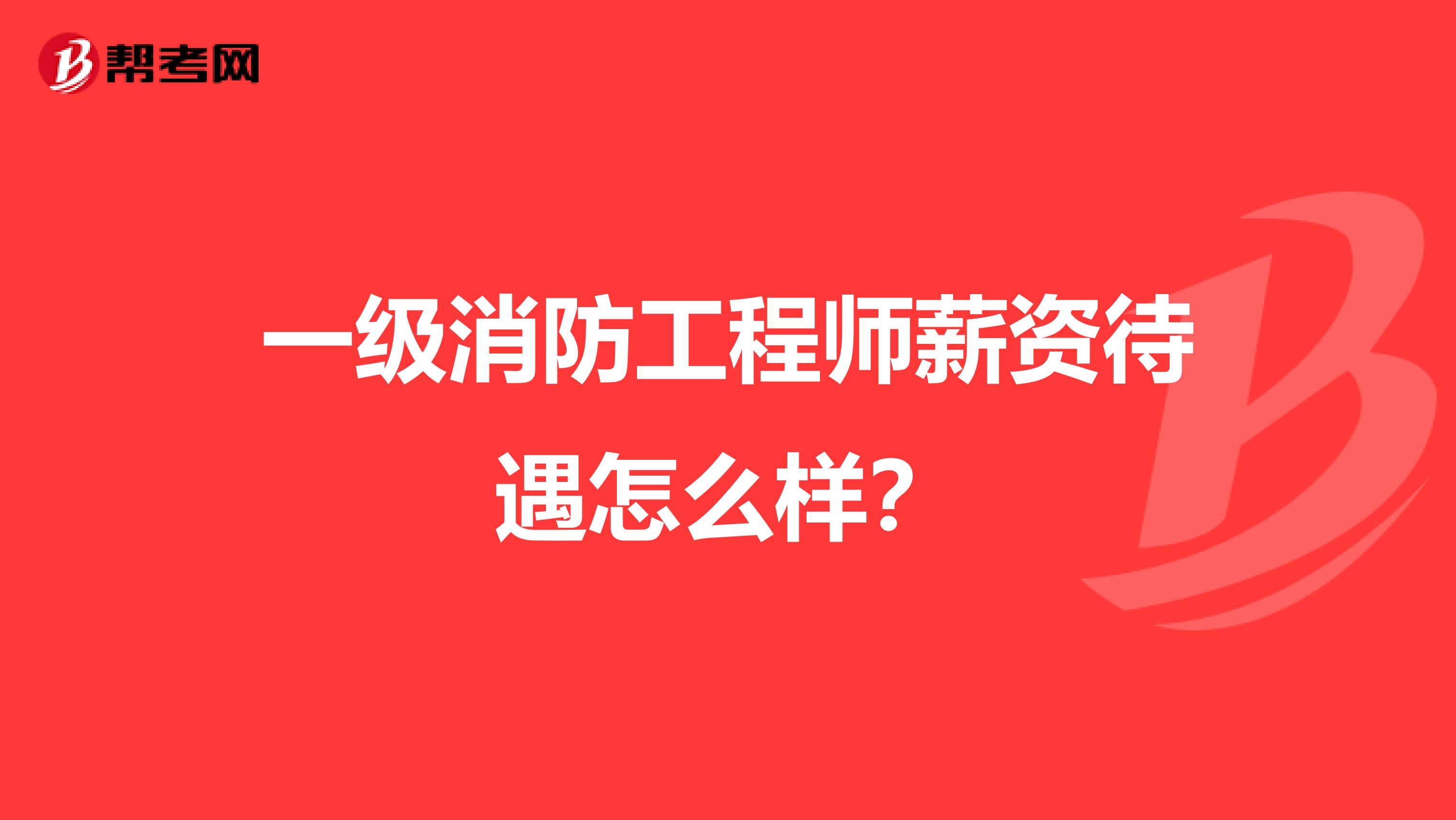一级消防工程师薪资待遇怎么样?