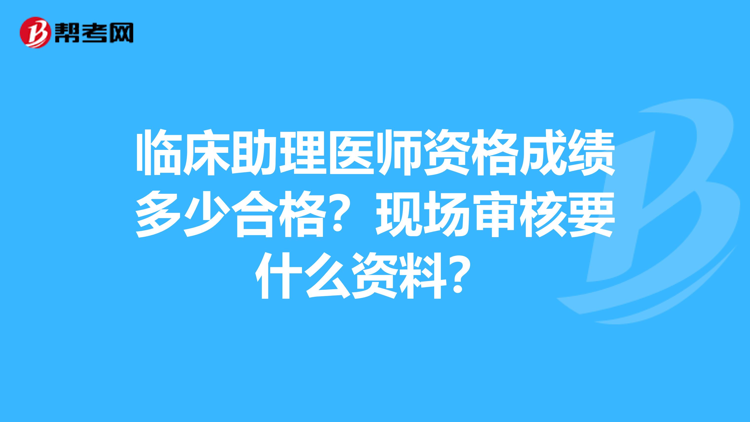 临床助理医师资格成绩多少合格？现场审核要什么资料？