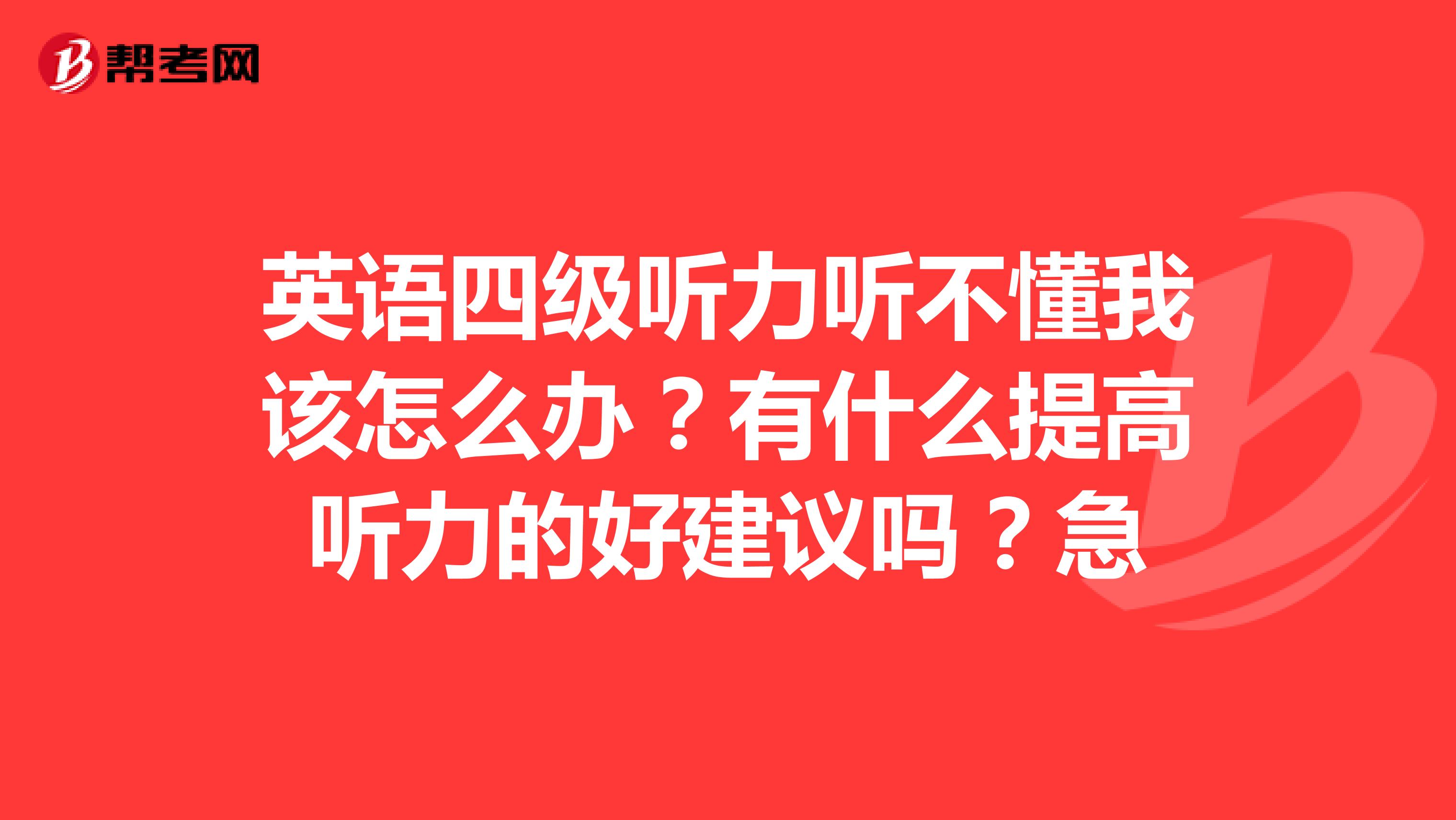 英语四级听力听不懂我该怎么办？有什么提高听力的好建议吗？急