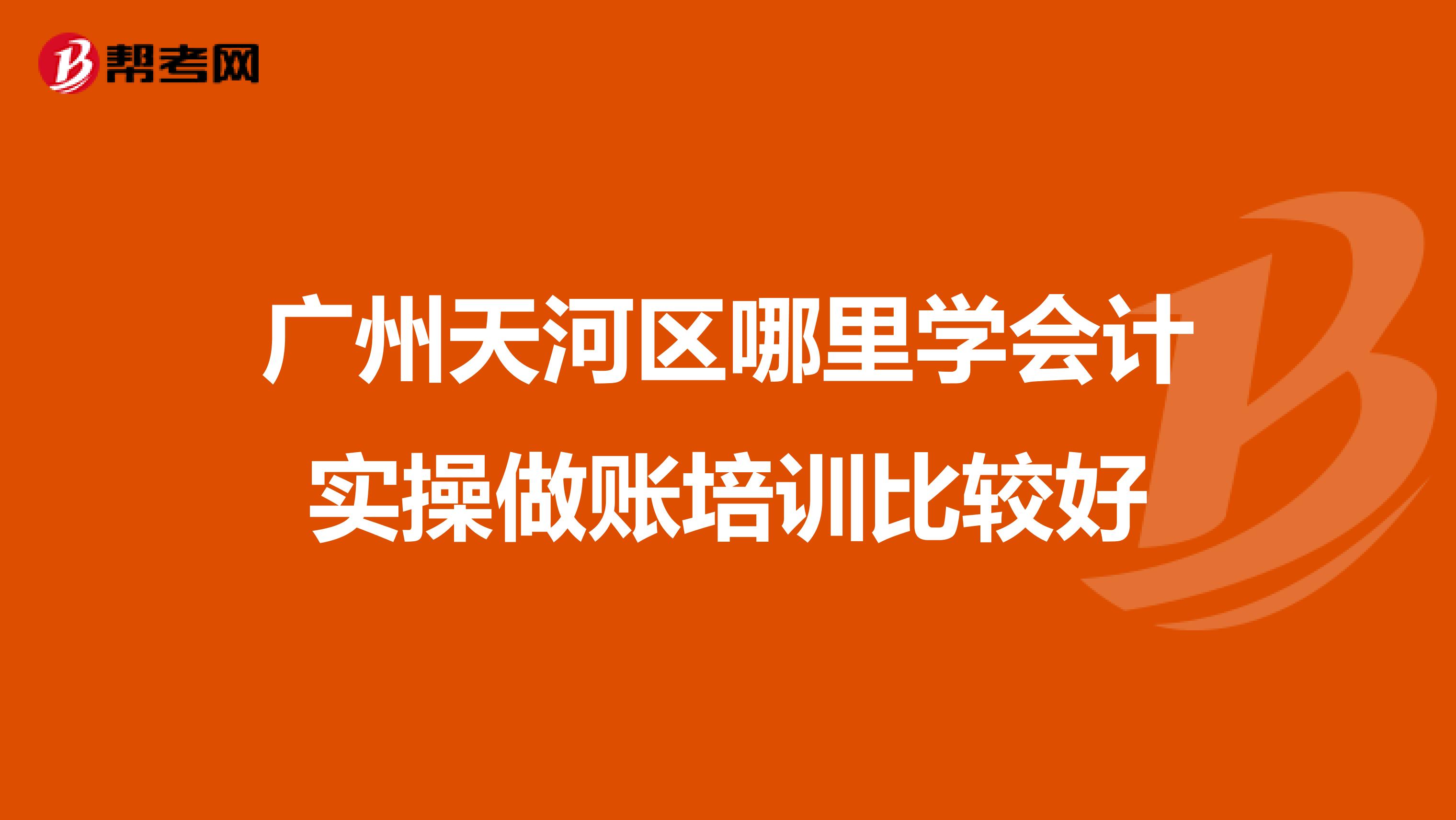 广州天河区哪里学会计实操做账培训比较好