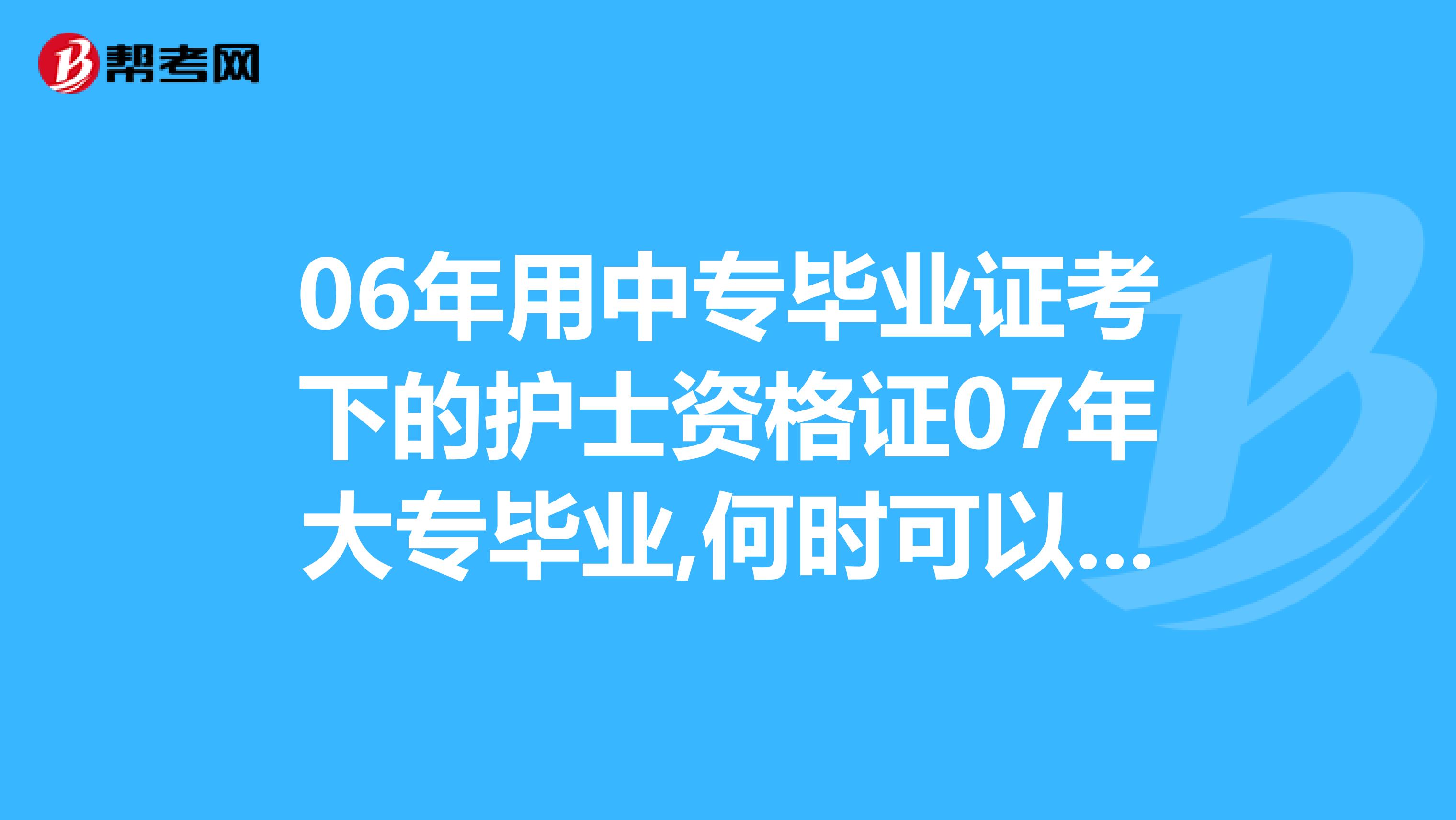 06年用中專畢業證考下的護士資格證07年大專畢業,何時可以考護師