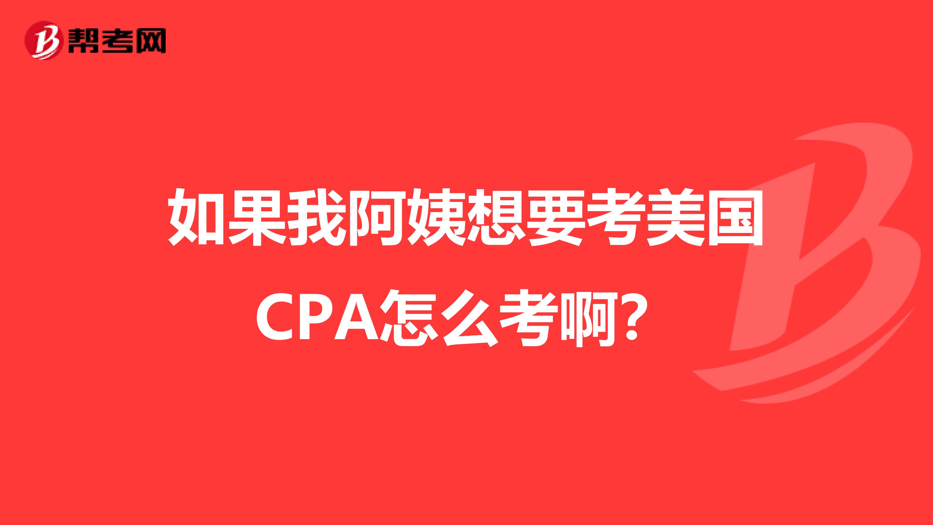 如果我阿姨想要考美国CPA怎么考啊？