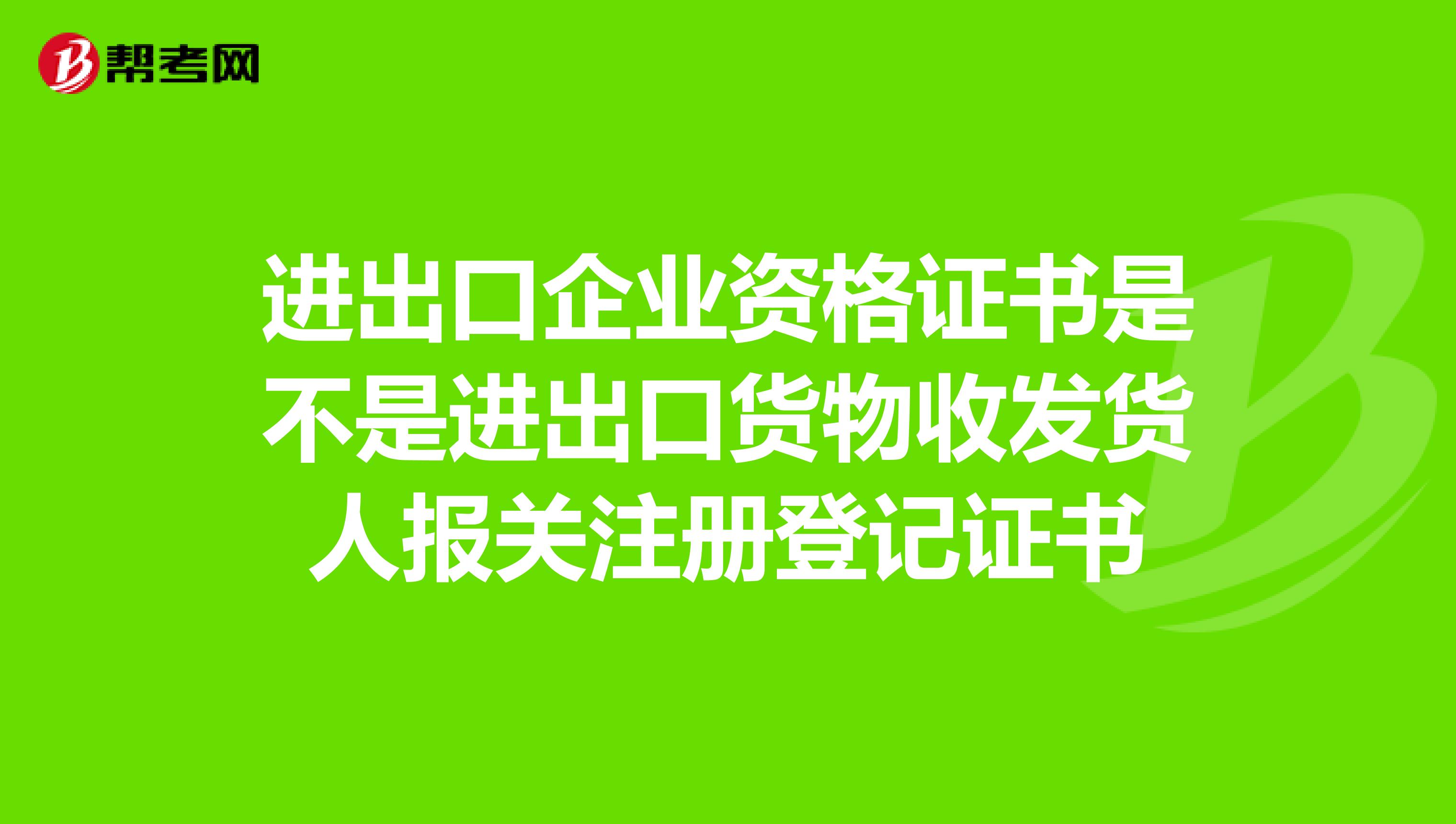 進(jìn)出口企業(yè)資格證書是不是進(jìn)出口貨物收發(fā)貨人報(bào)關(guān)注冊(cè)登記證書