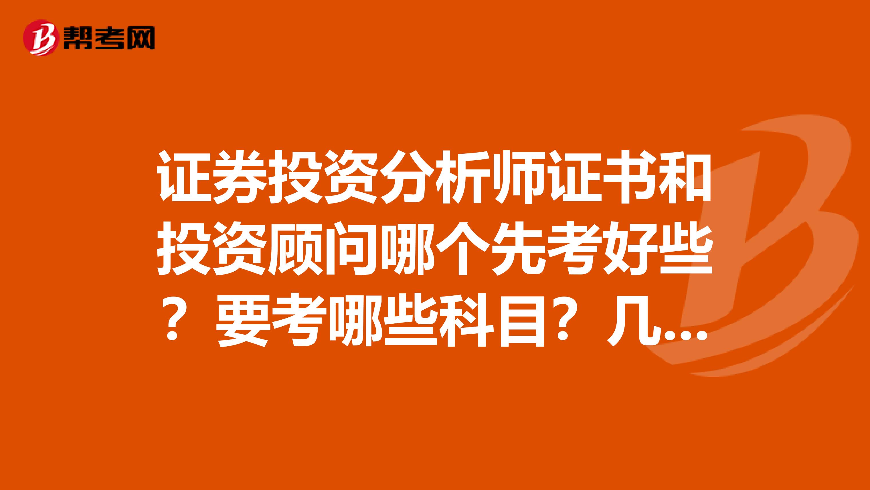 证券投资分析师证书和投资顾问哪个先考好些？要考哪些科目？几门？