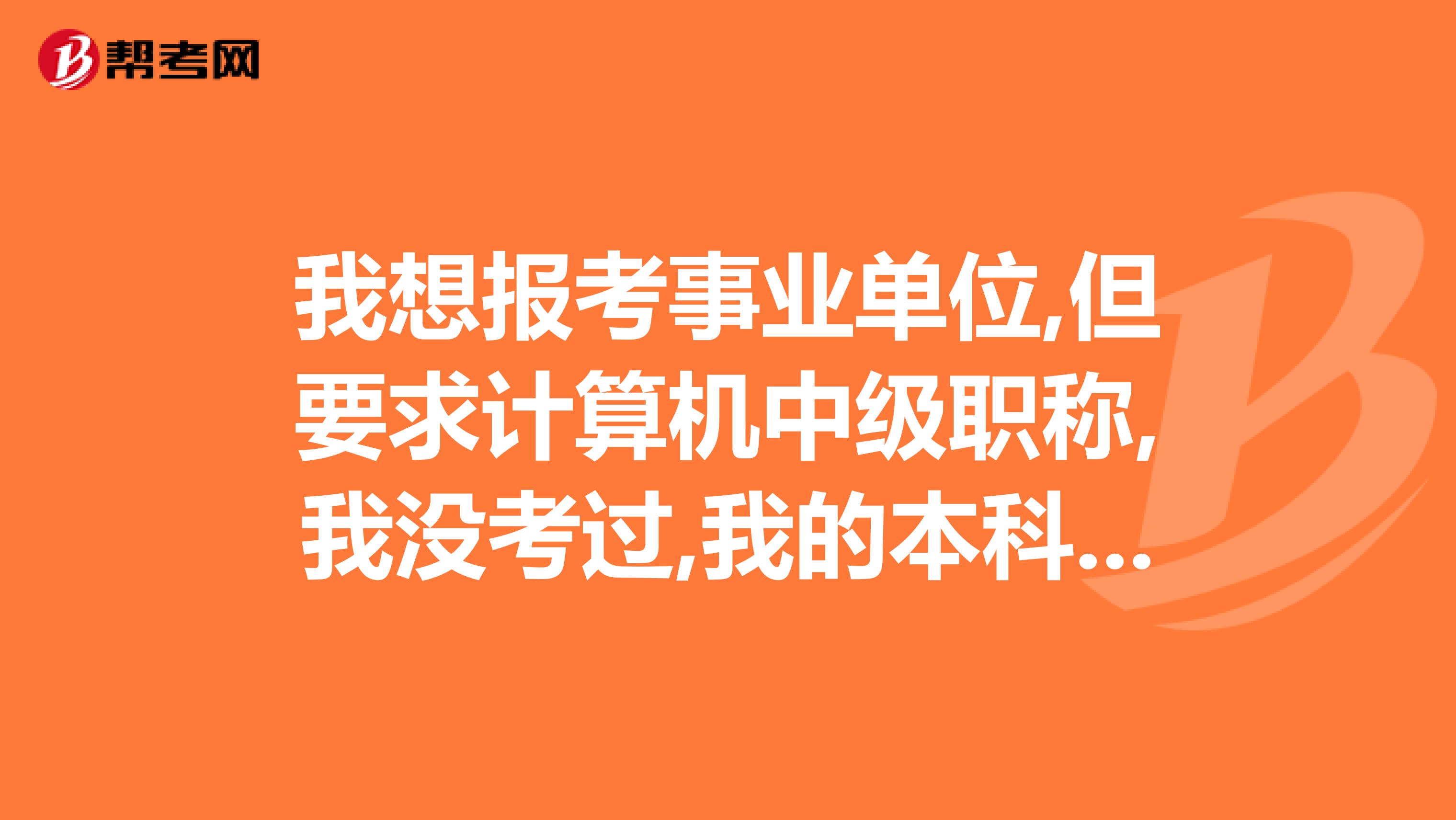 我想报考事业单位,但要求计算机中级职称,我没考过,我的本科学历算不算,我是本科计算机科学与技术专业