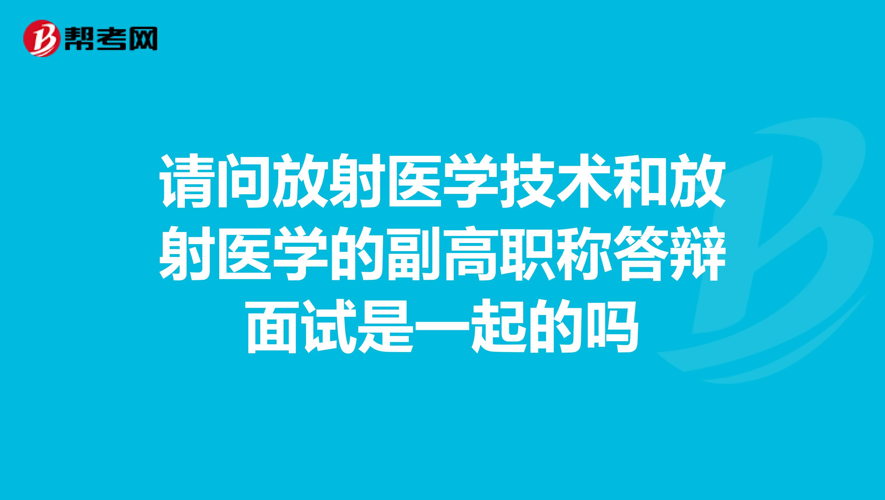 请问放射医学技术和放射医学的副高职称答辩面试是一起的吗