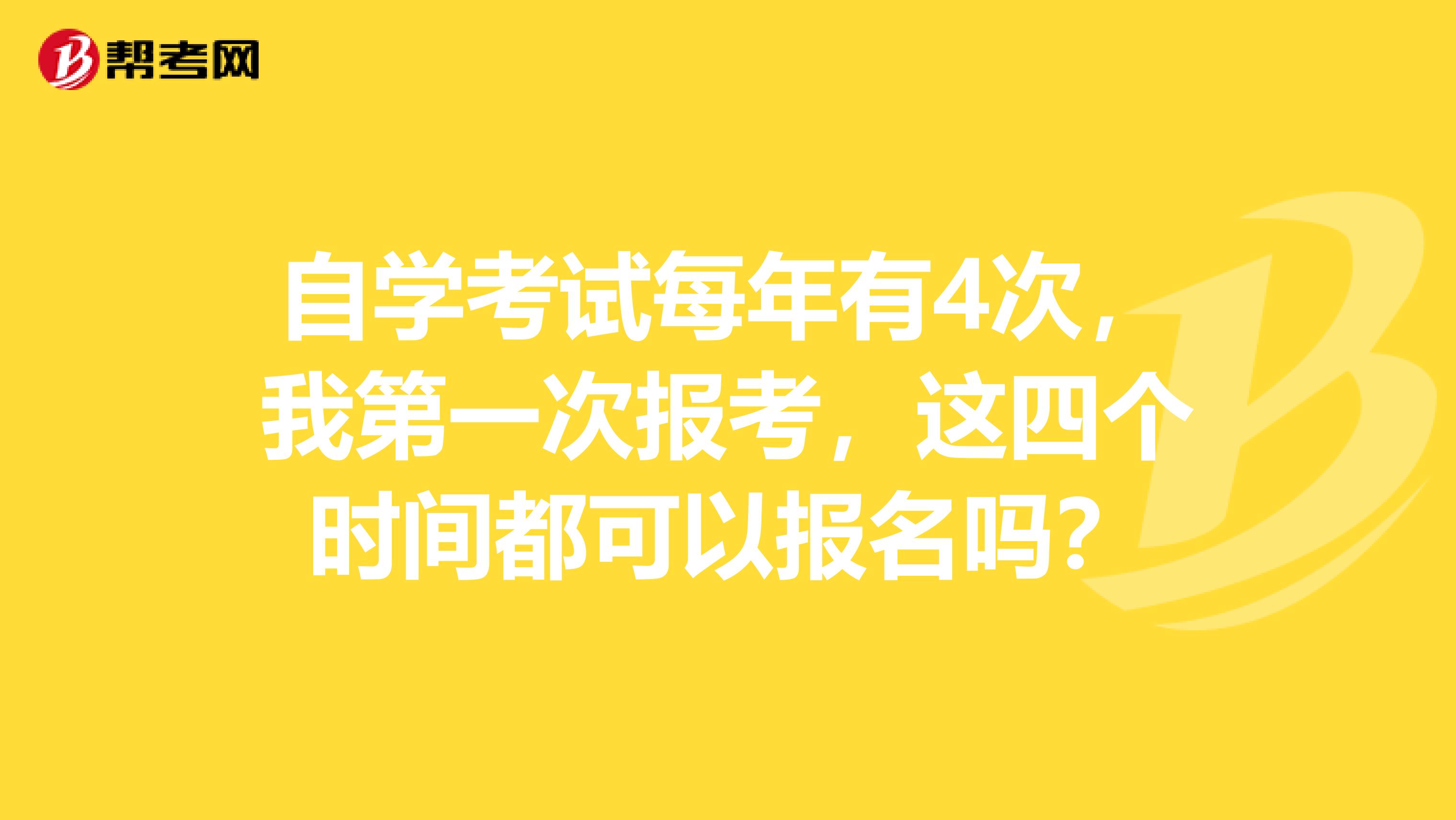 自学考试每年有4次，我第一次报考，这四个时间都可以报名吗？