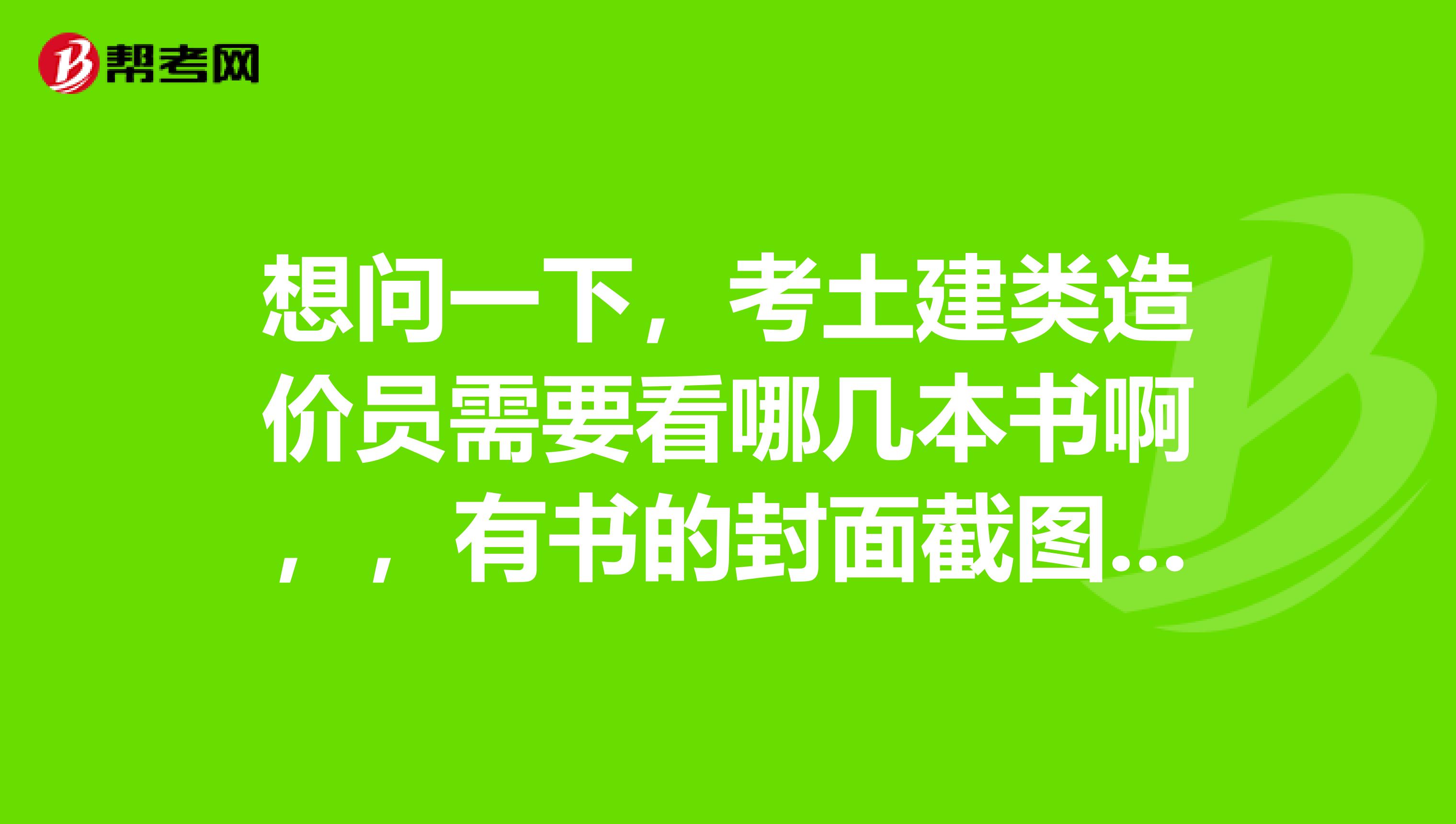 想问一下,考土建类造价员需要看哪几本书啊,,有书的封面截图最好了