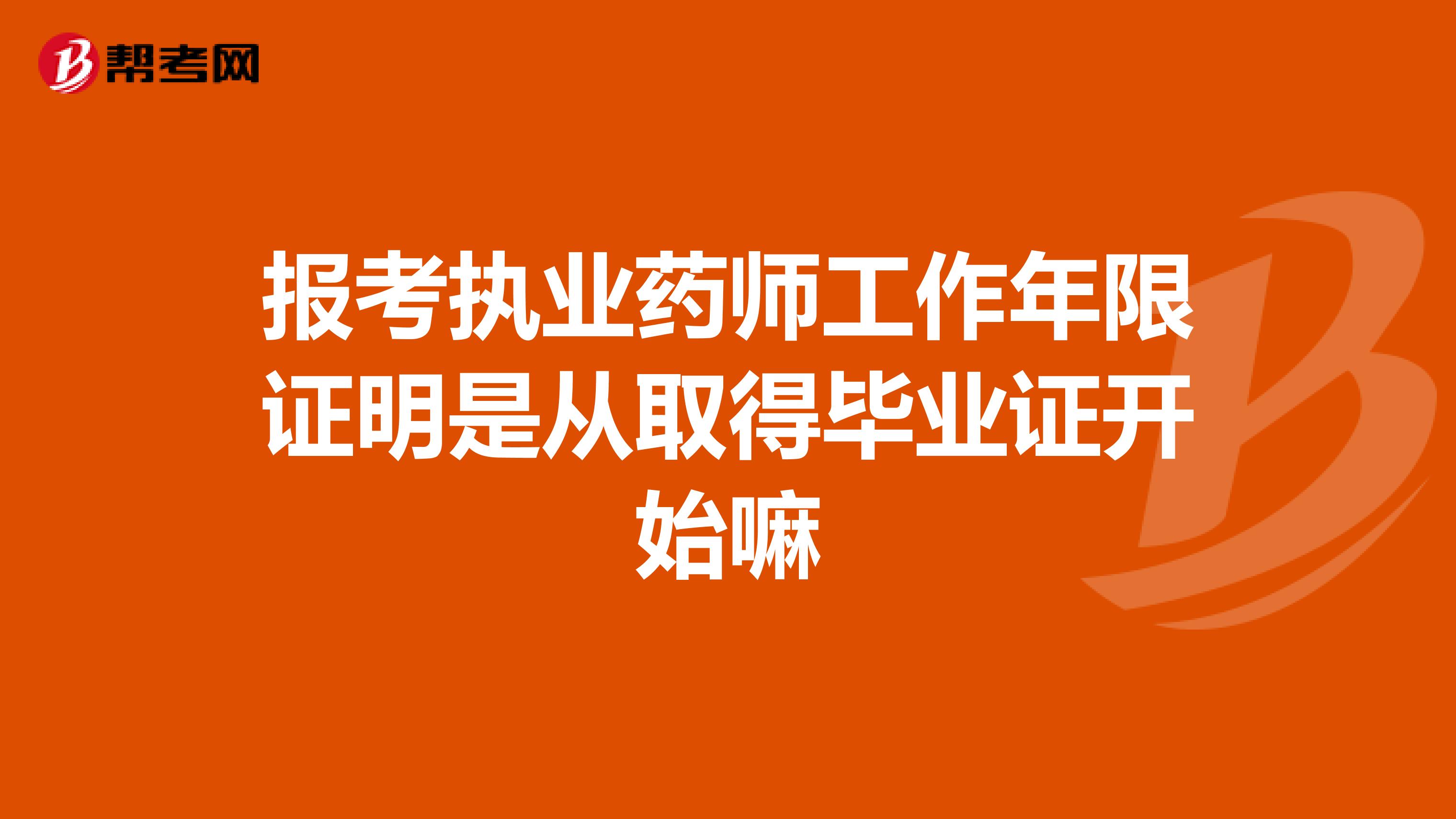 报考执业药师工作年限证明是从取得毕业证开始嘛