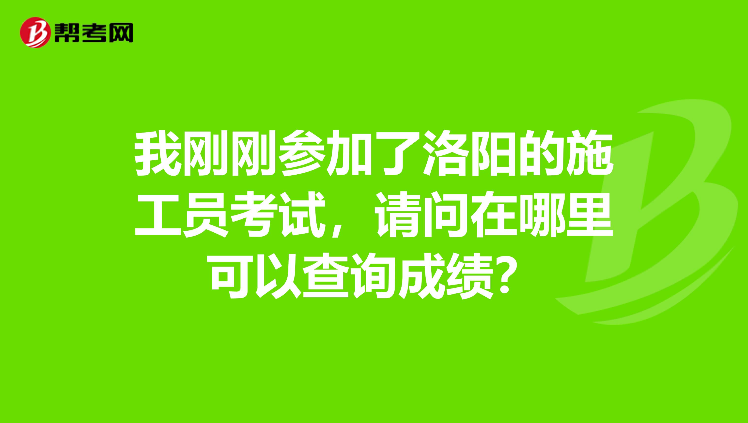 我刚刚参加了洛阳的施工员考试,请问在哪里可以查询成绩?