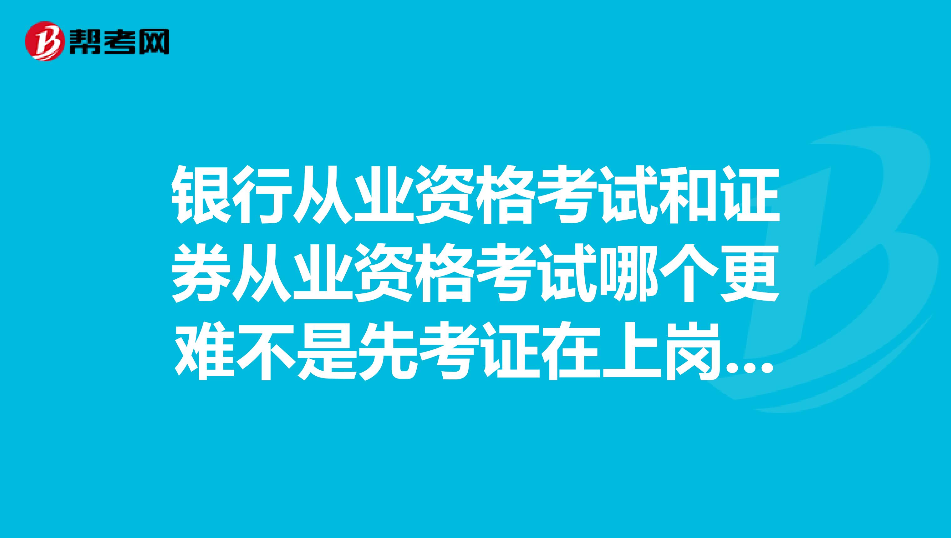 银行从业资格考试和证券从业资格考试哪个更难不是先考证在上岗吗?