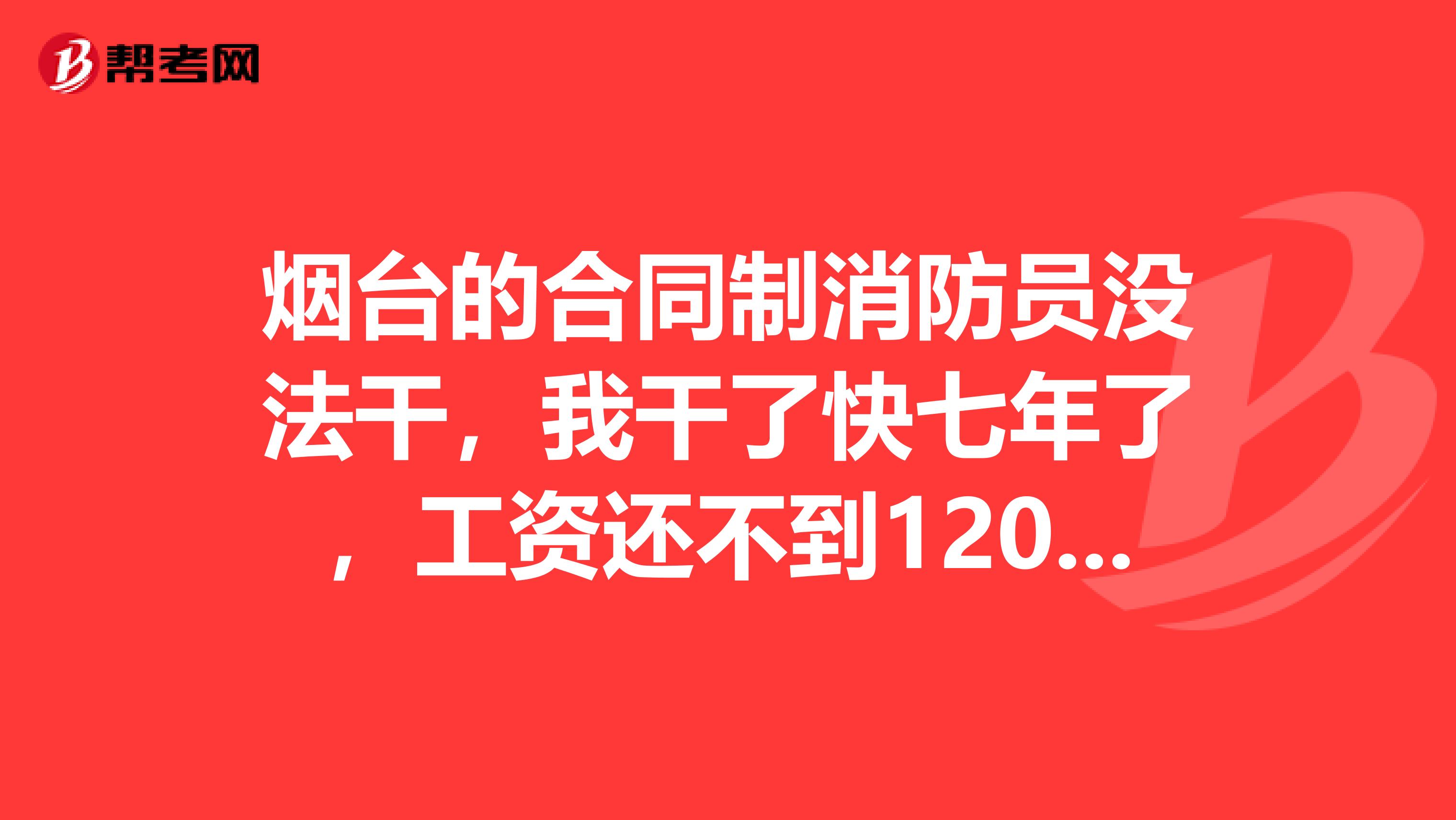 烟台的合同制消防员没法干，我干了快七年了，工资还不到1200休班少，人还不地道,希望要去消防队的人考虑好