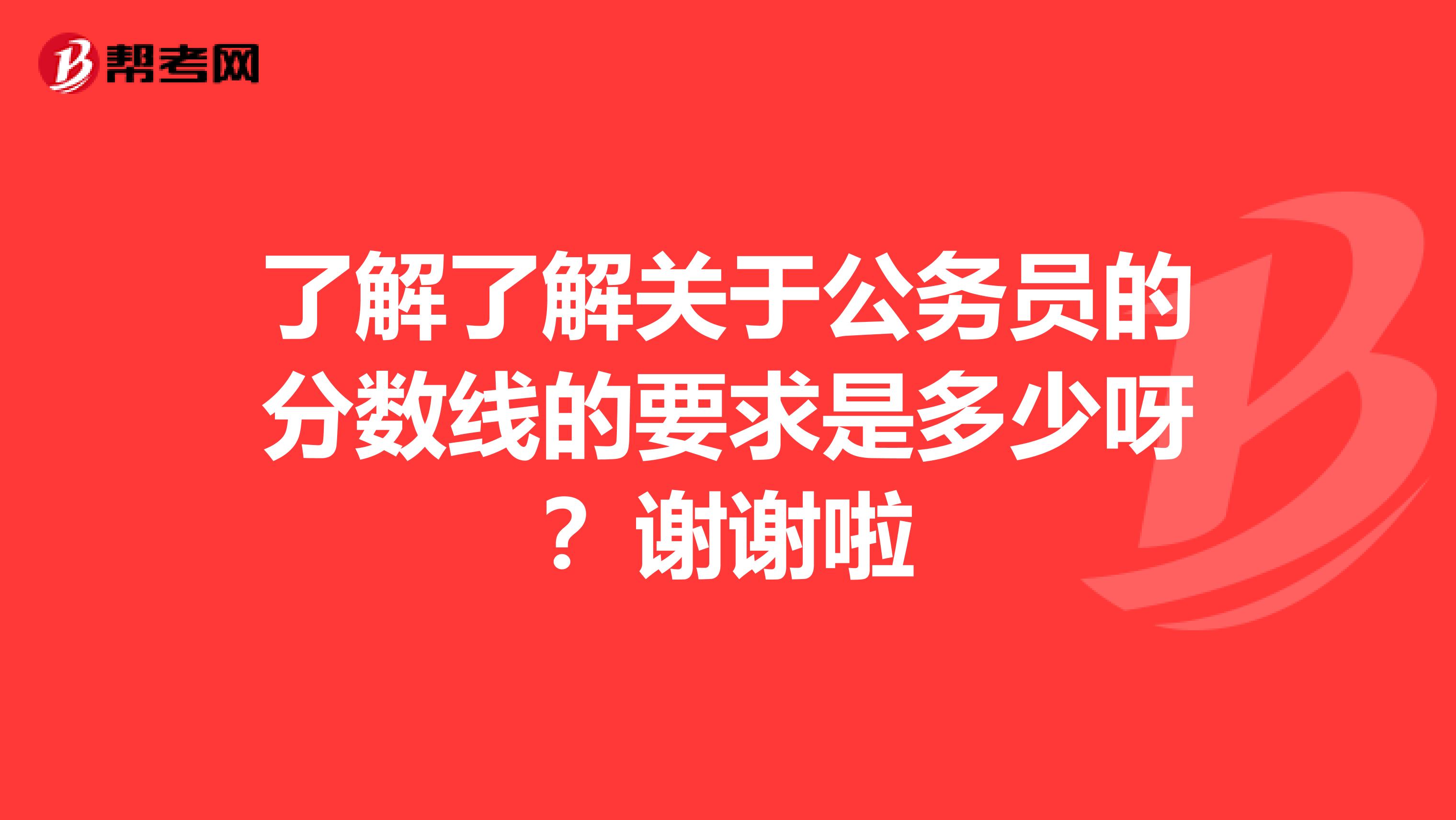 了解了解关于公务员的分数线的要求是多少呀?谢谢啦