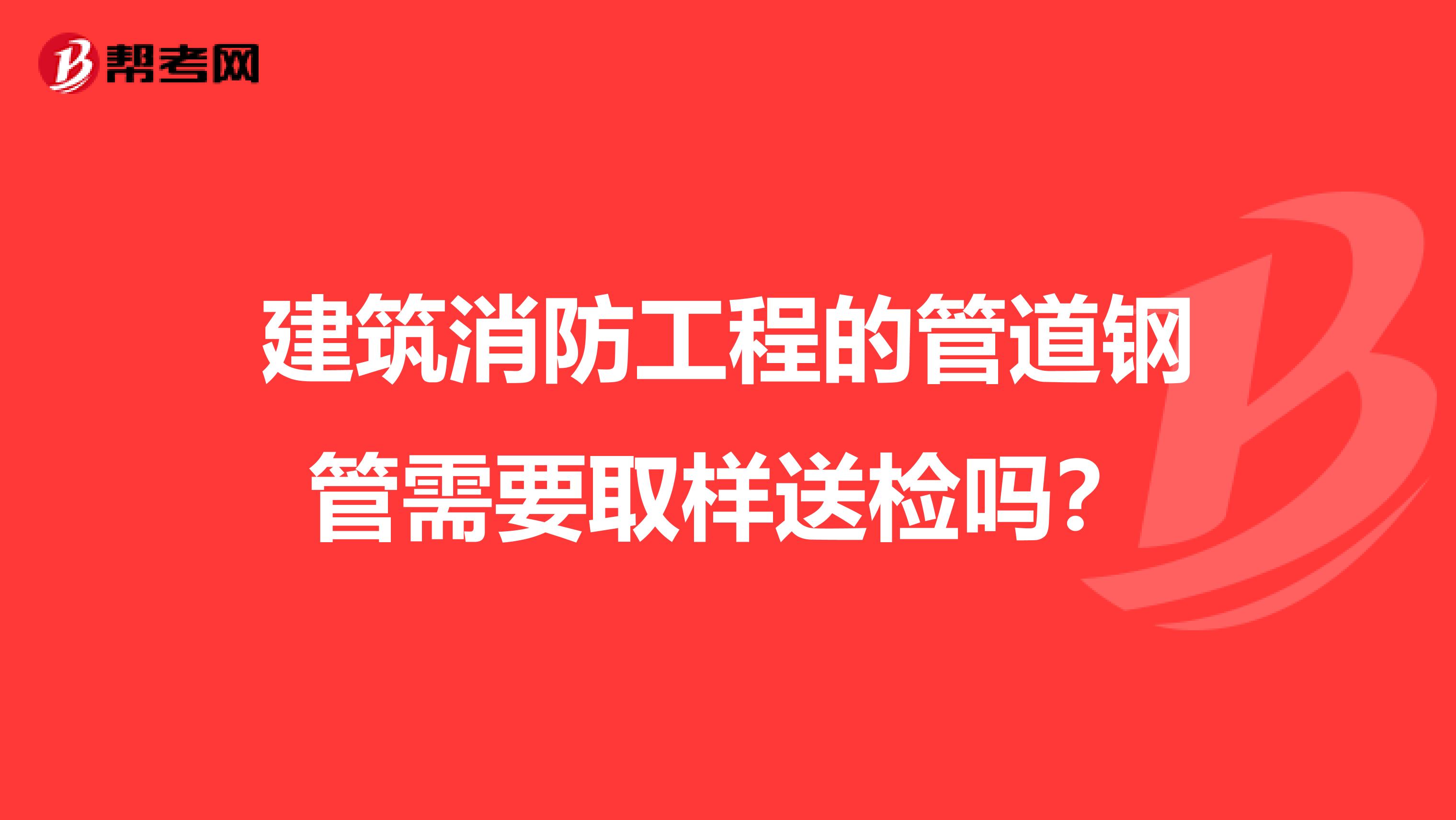 建筑消防工程的管道钢管需要取样送检吗？