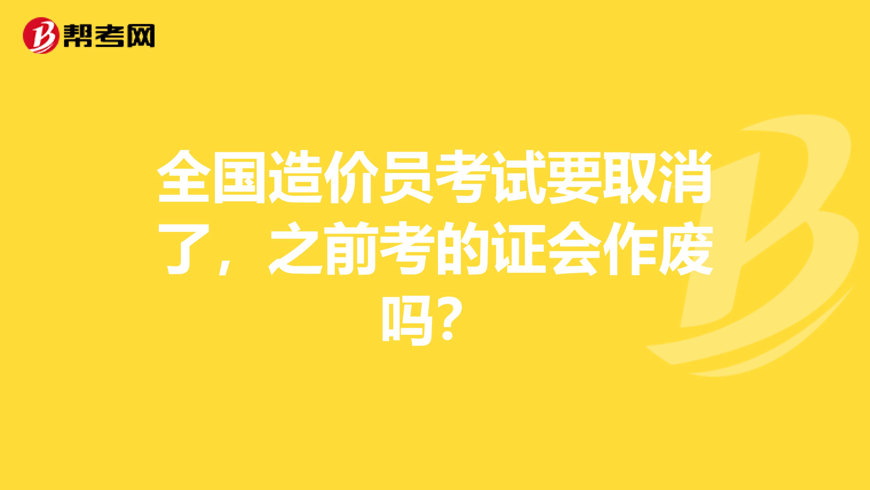 全国造价员考试要取消了，之前考的证会作废吗？