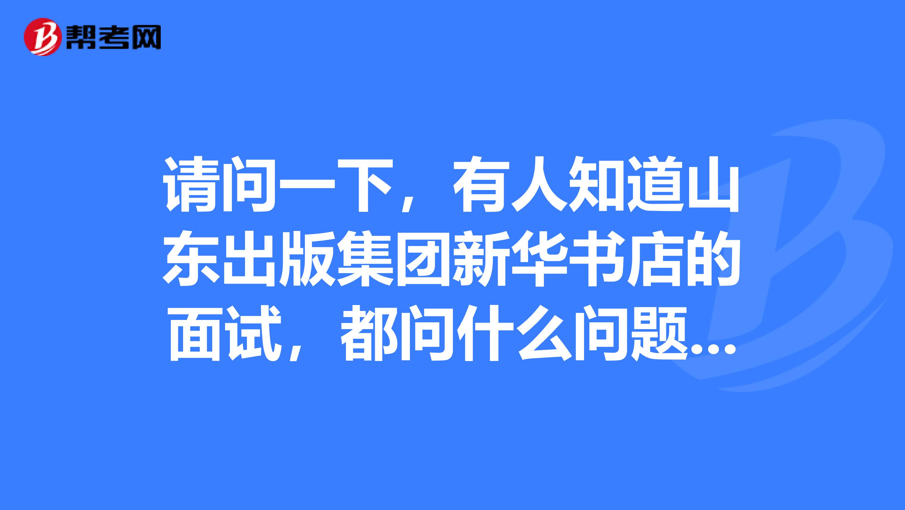 请问一下，有人知道山东出版集团新华书店的面试，都问什么问题吗？谢谢明天要去面试，好紧张。。
