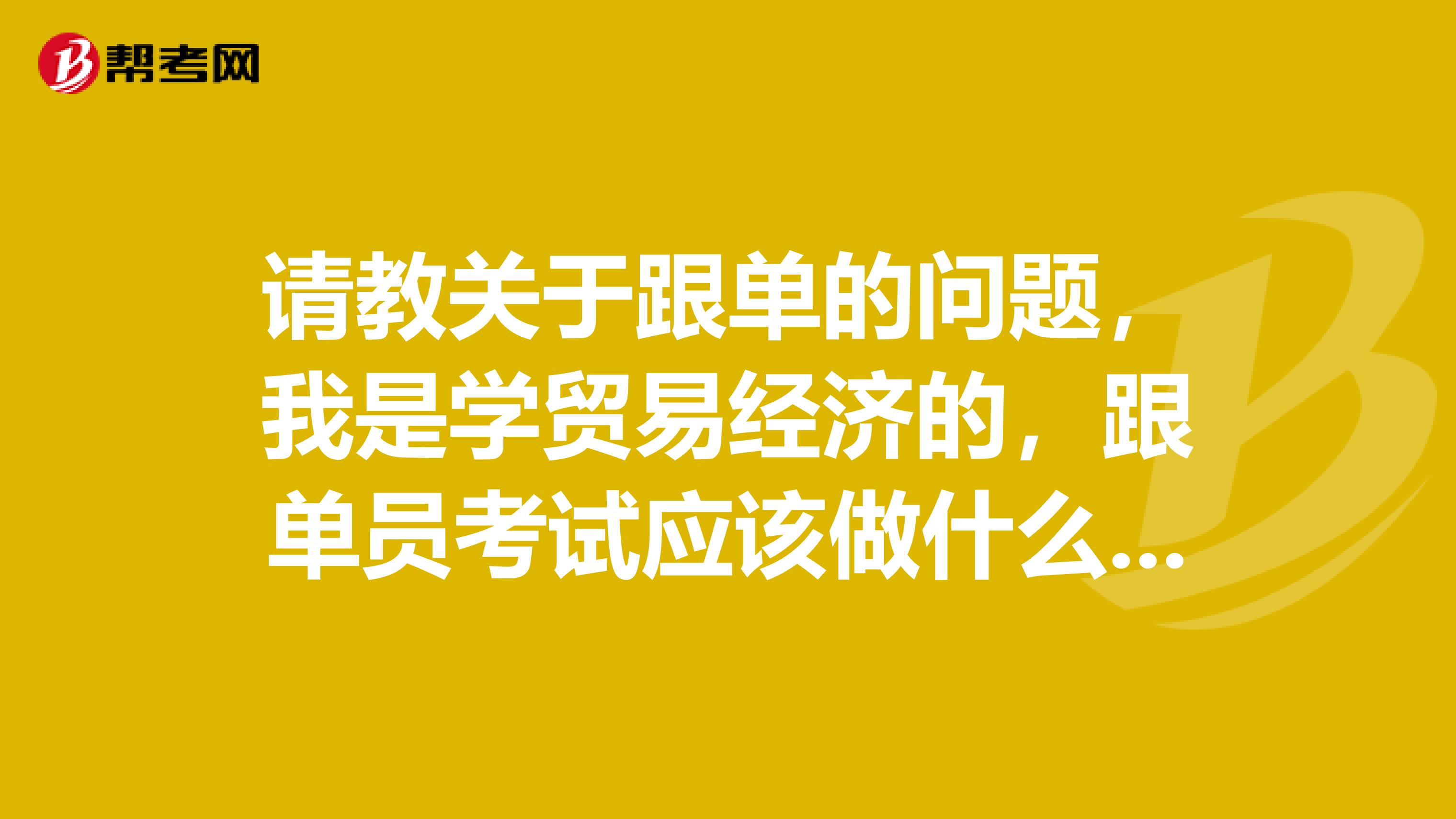 请教关于跟单的问题，我是学贸易经济的，跟单员考试应该做什么准备，快考试了，很紧张，有经验的朋友给点议建吧谢谢