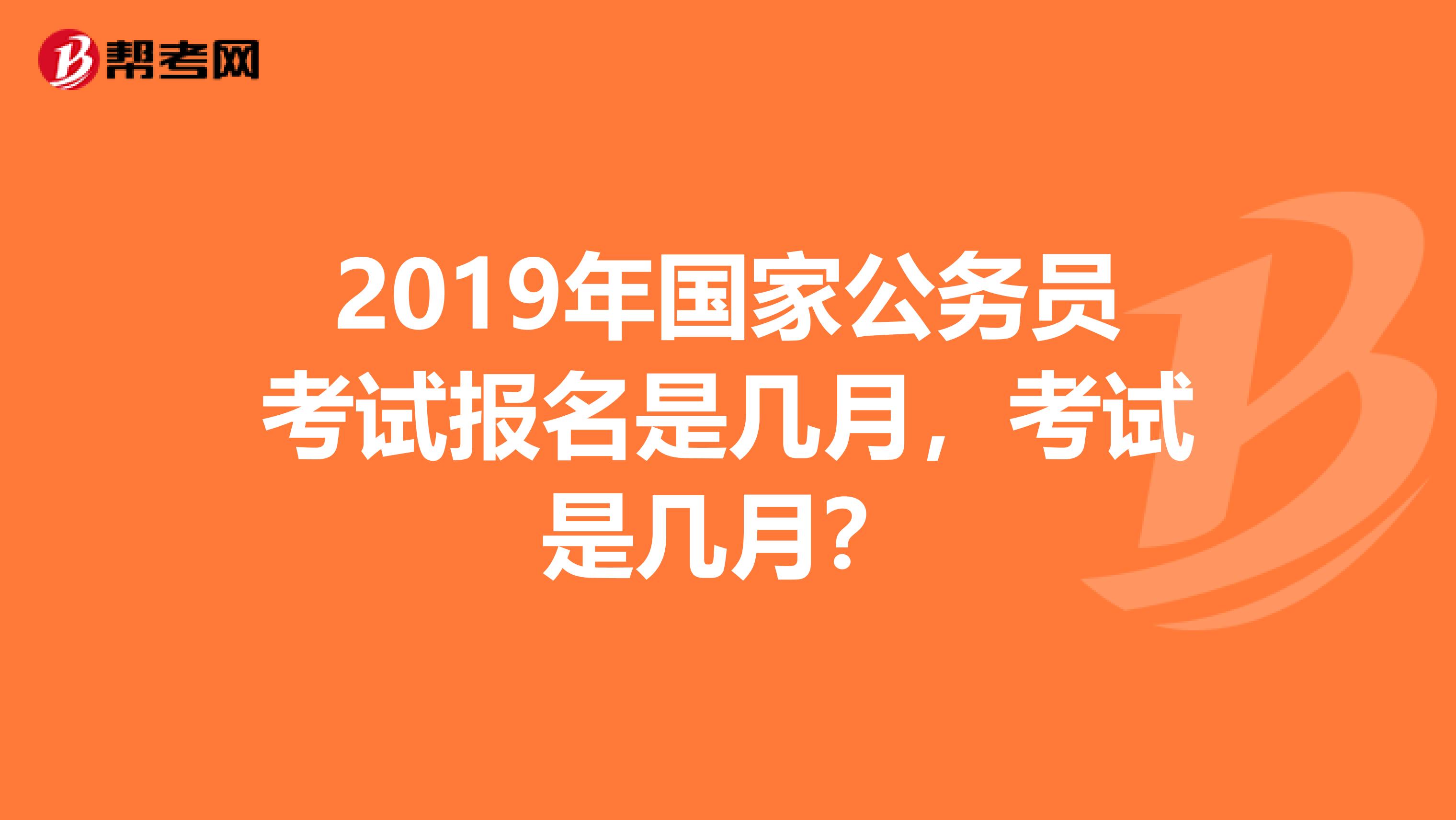 2019年国家公务员考试报名是几月，考试是几月？