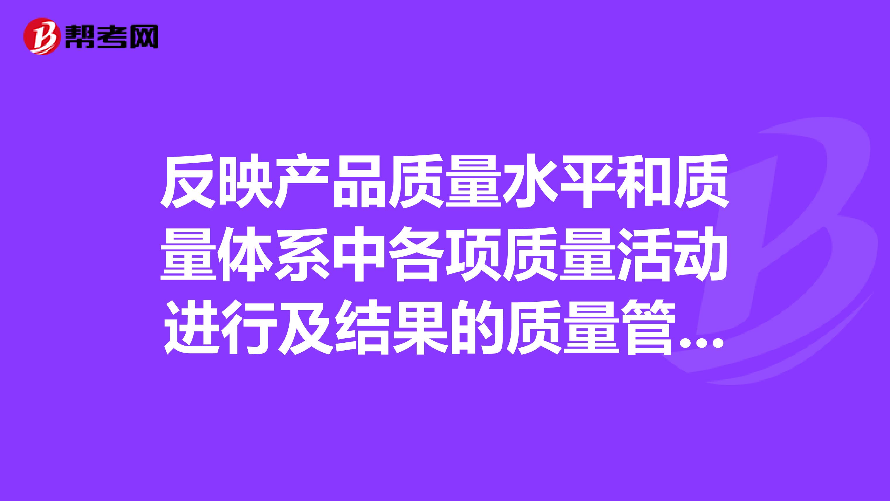 反映產品質量水平和質量體系中各項質量活動進行及結果的質量管理體系文件是。