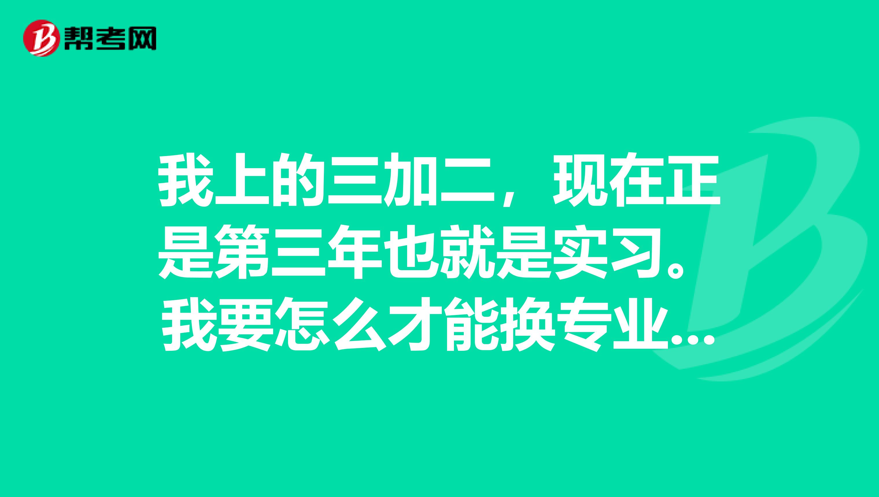 我上的三加二，現(xiàn)在正是第三年也就是實(shí)習(xí)。我要怎么才能換專業(yè)。給學(xué)校打電話壓根不帶接的。畢業(yè)了就沒用