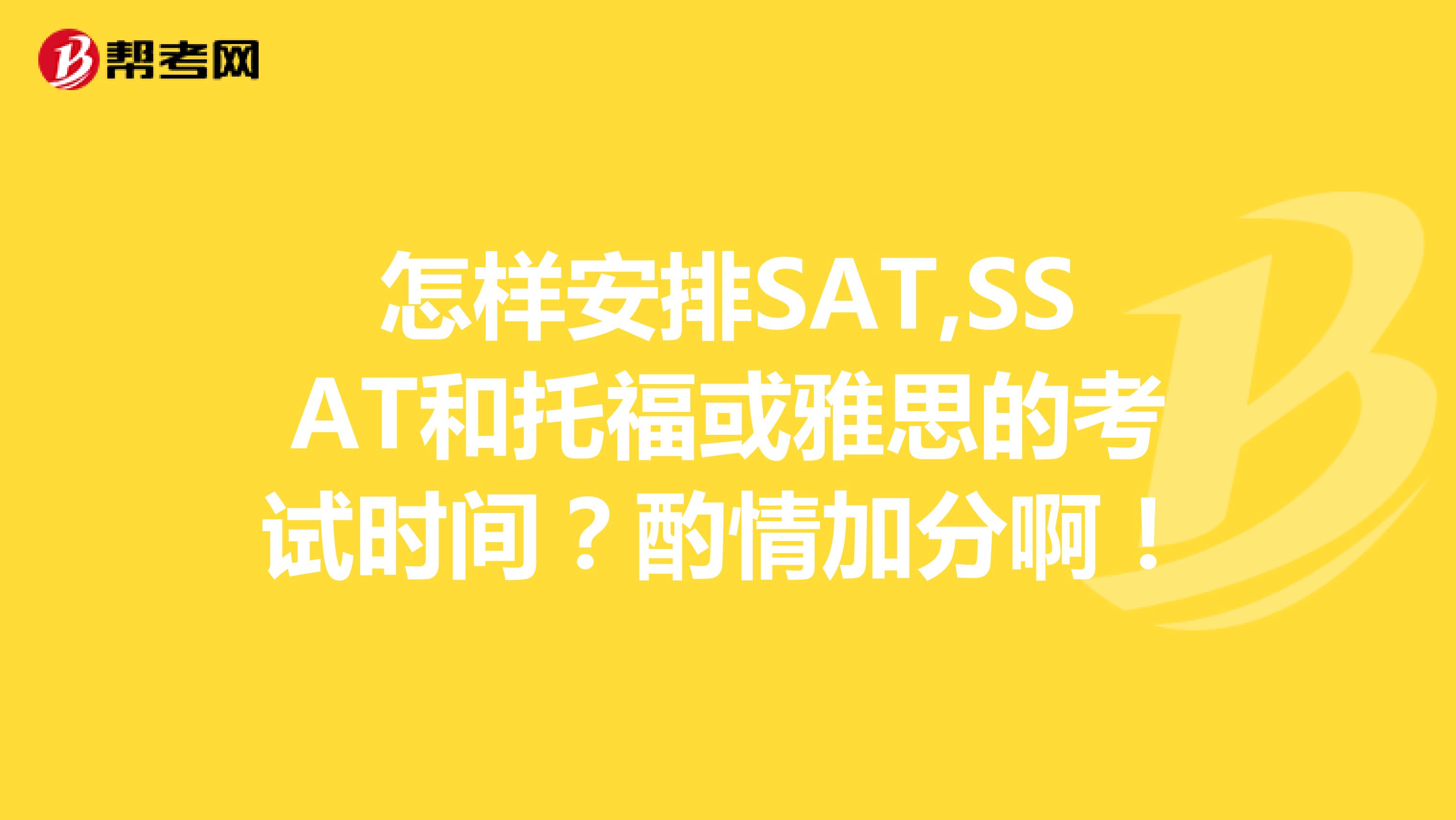怎样安排SAT,SSAT和托福或雅思的考试时间?酌情加分啊!