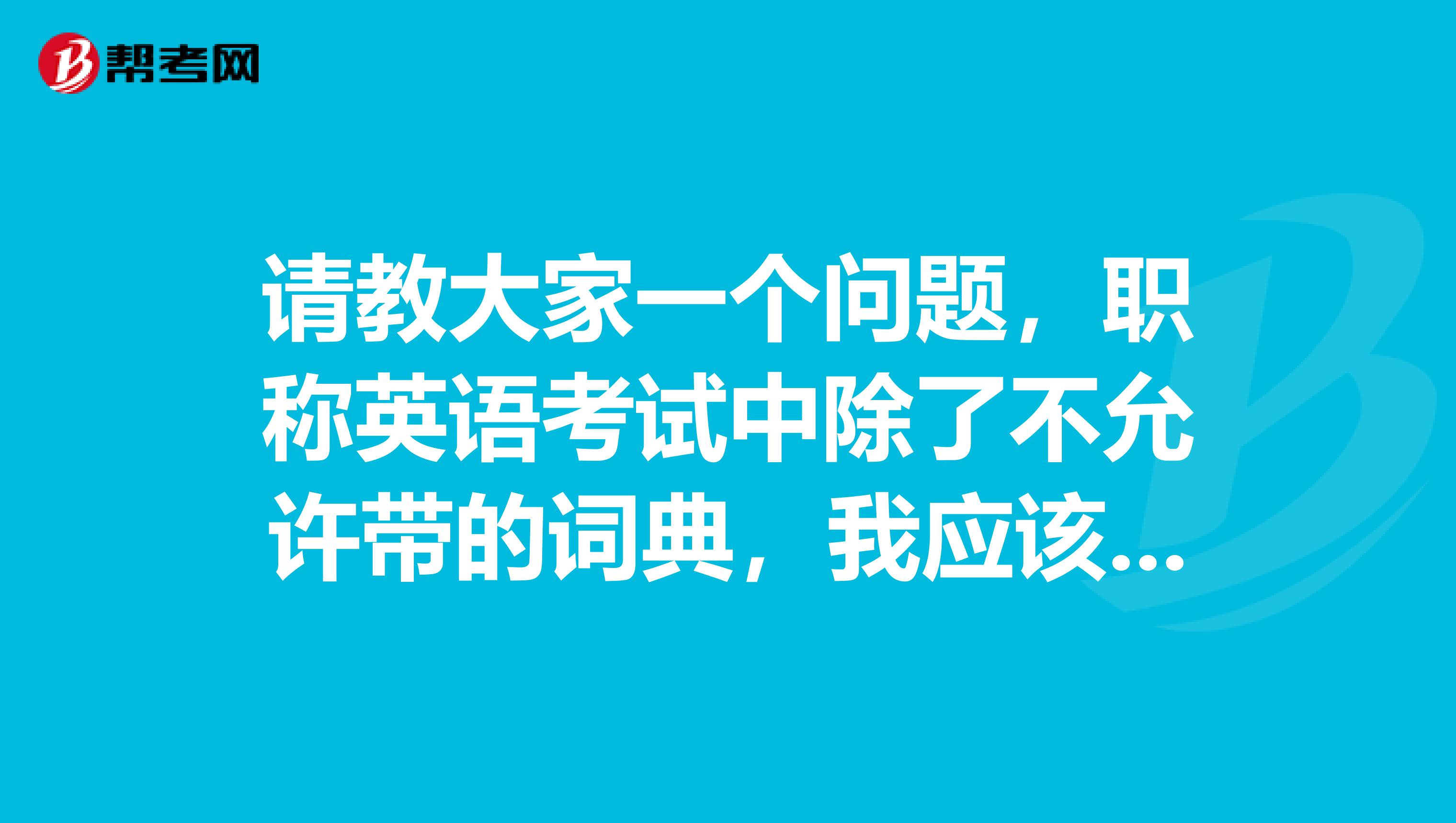 请教大家一个问题，职称英语考试中除了不允许带的词典，我应该准备什么样的词典呢