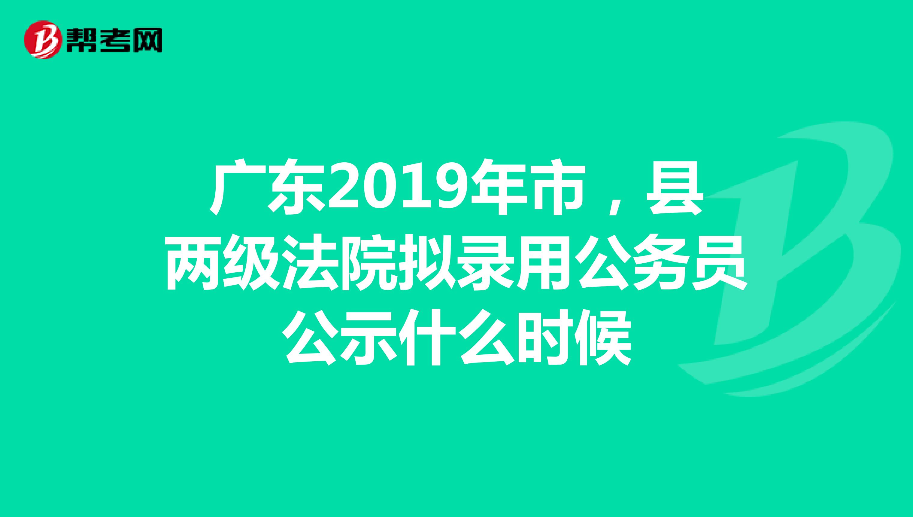 广东2019年市,县两级法院拟录用公务员公示什么时候