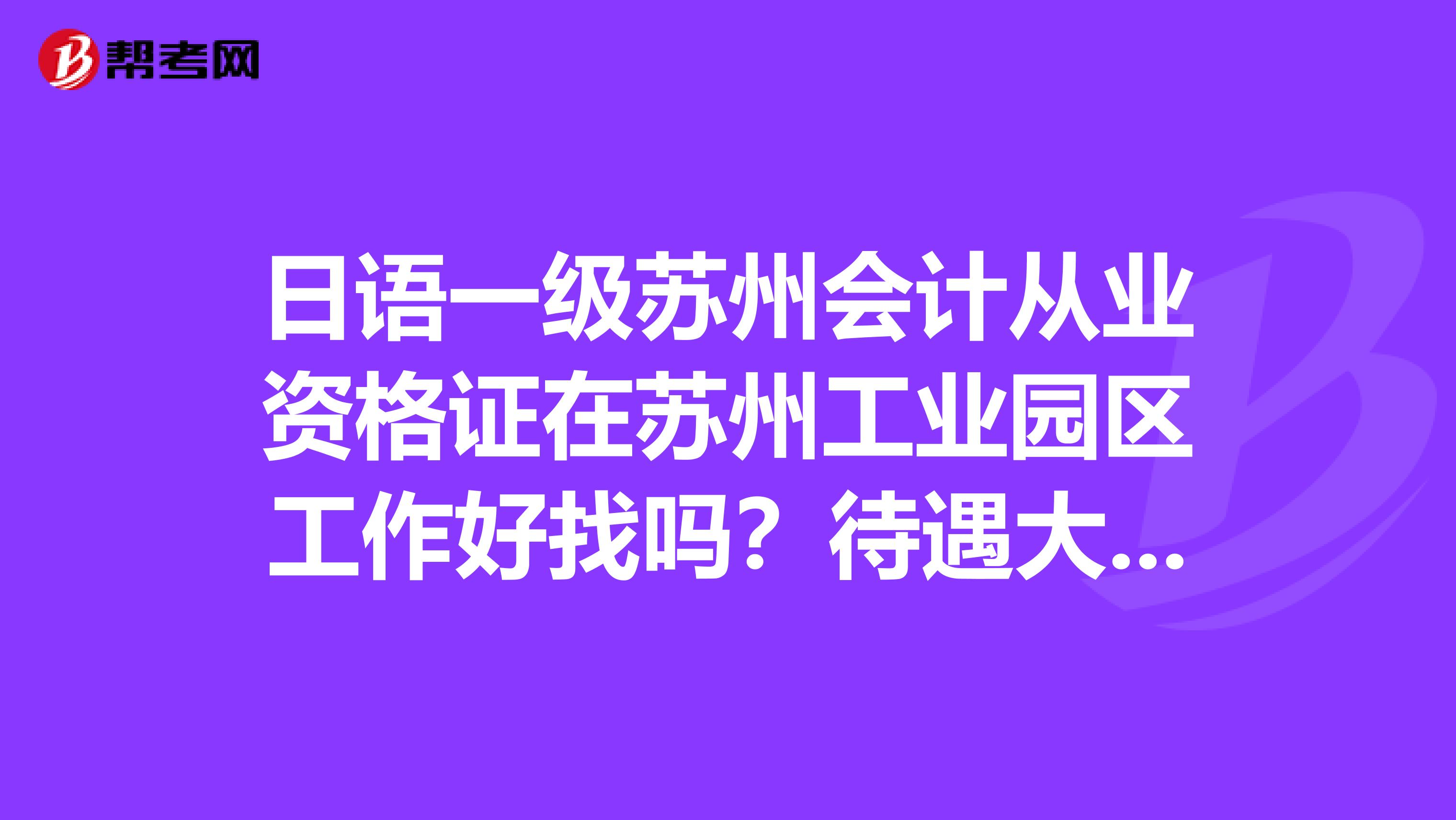 日语一级苏州会计从业资格证在苏州工业园区工作好找吗？待遇大概多少？