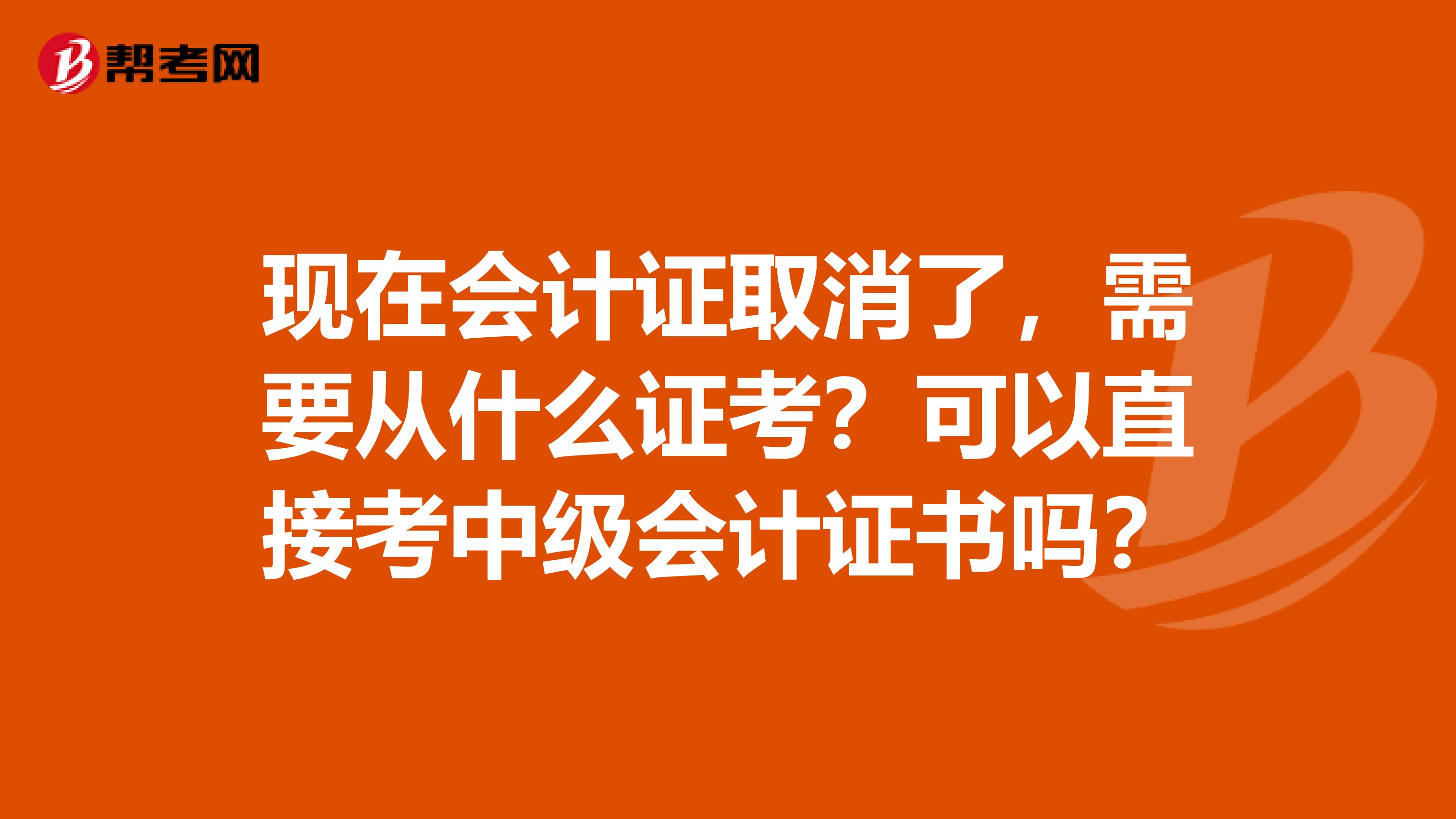 现在会计证取消了,需要从什么证考?可以直接考中级会计证书吗?