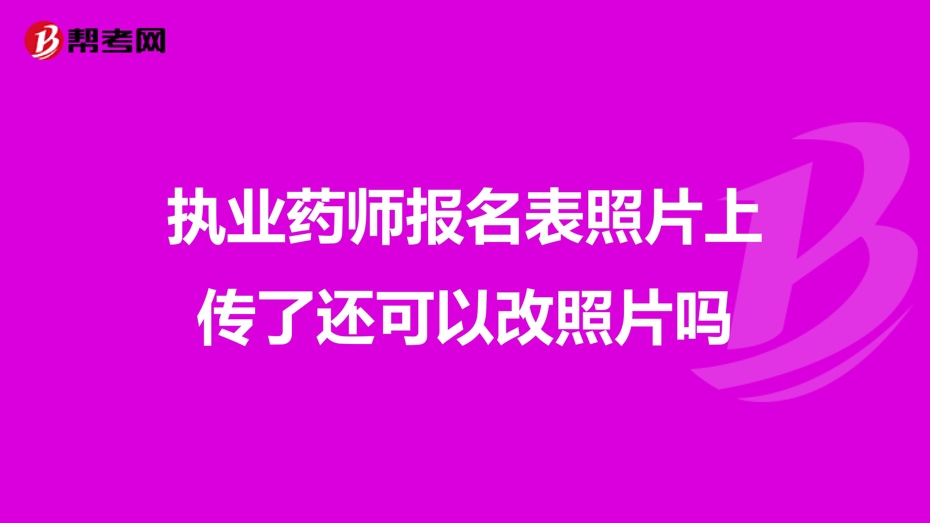 执业药师报名表照片上传了还可以改照片吗