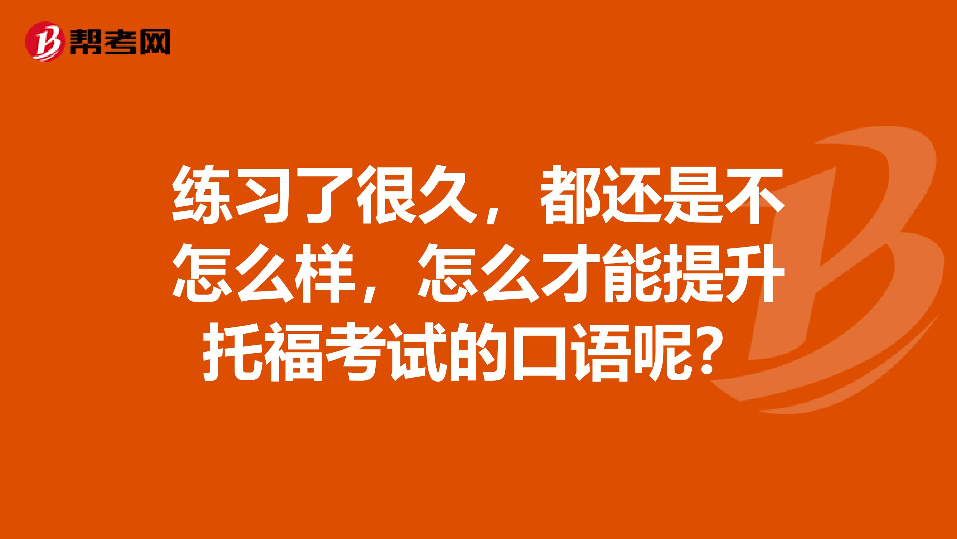 练习了很久，都还是不怎么样，怎么才能提升托福考试的口语呢？