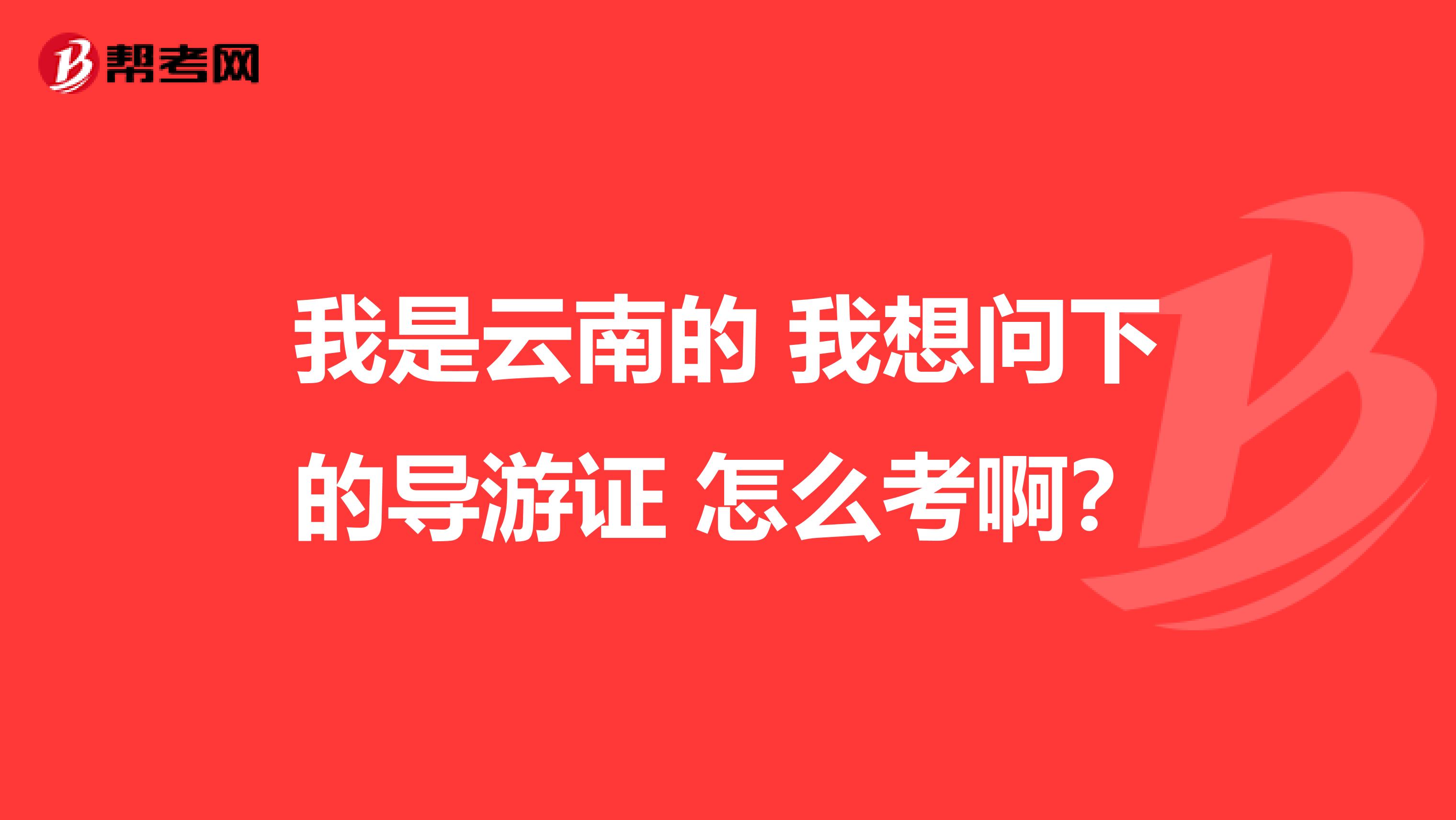 我是云南的 我想問(wèn)下的導(dǎo)游證 怎么考??？